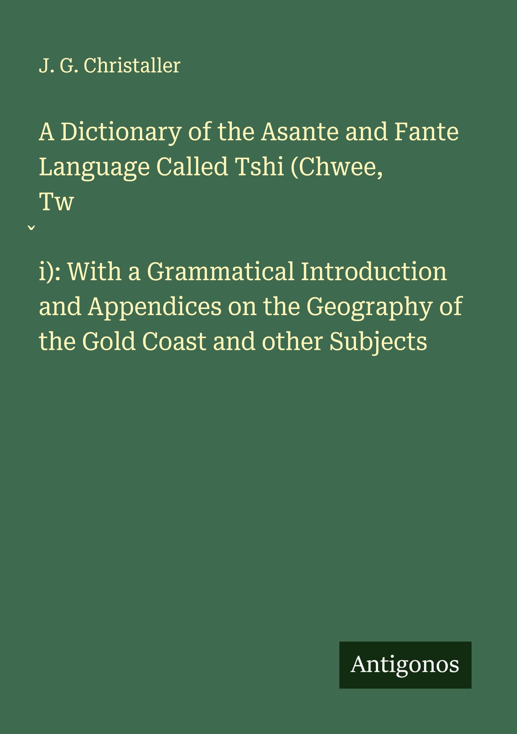 Vorderes Coverbild A Dictionary of the Asante and Fante Language Called Tshi (Chwee, Tw¿i): With a Grammatical Introduction and Appendices on the Geography of the Gold Coast and other Subjects