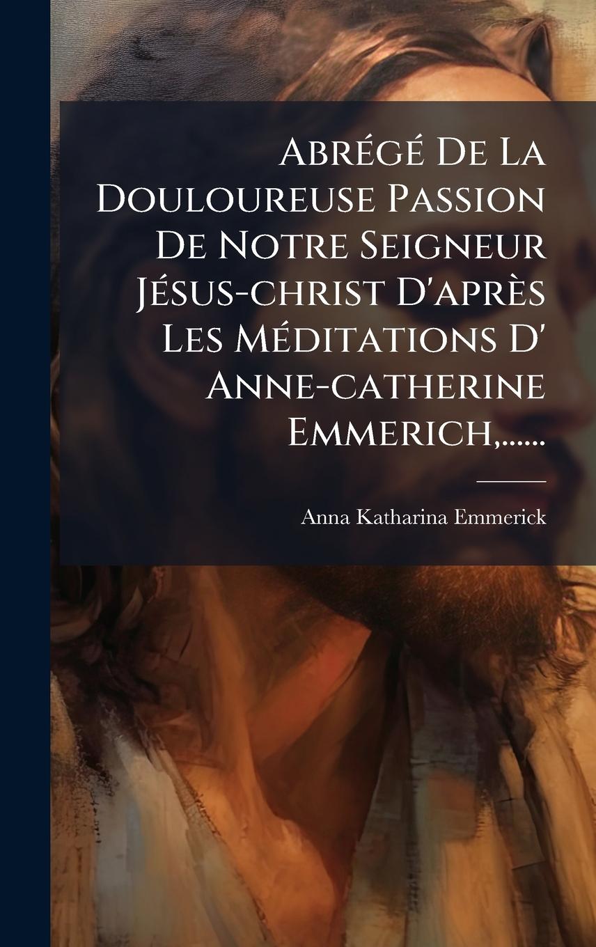 Vorderes Coverbild AbrÃ(c)gÃ(c) De La Douloureuse Passion De Notre Seigneur JÃ(c)sus-christ D'après Les MÃ(c)ditations D' Anne-catherine Emmerich, ......