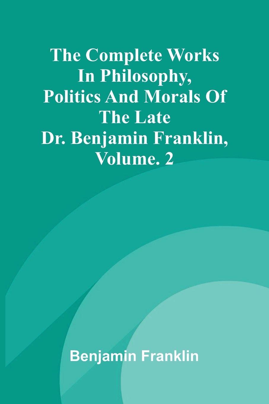 Vorderes Coverbild The Complete Works in Philosophy, Politics and Morals of the late Dr. Benjamin Franklin, Vol. 2