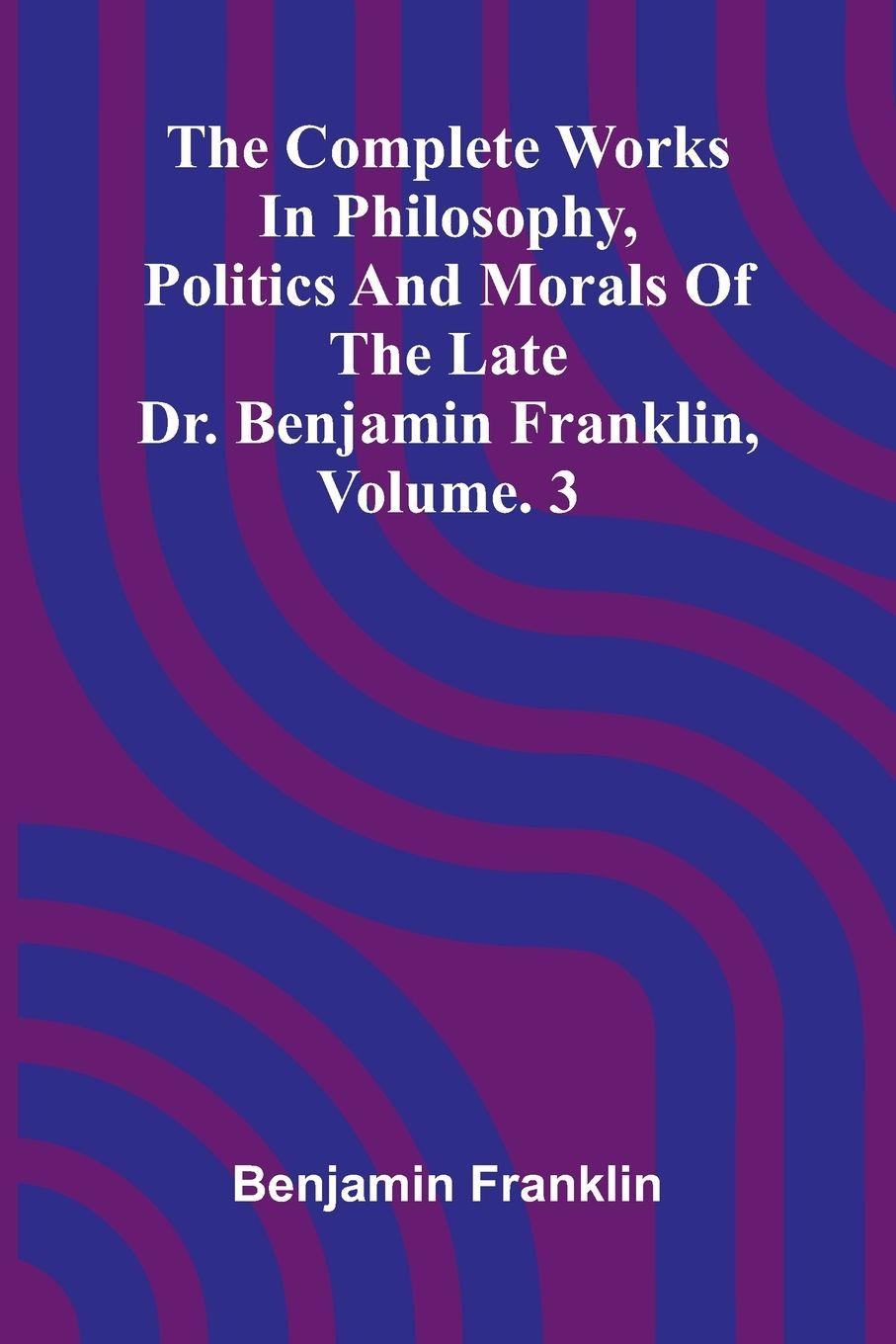 Vorderes Coverbild The Complete Works in Philosophy, Politics and Morals of the late Dr. Benjamin Franklin, Vol. 3