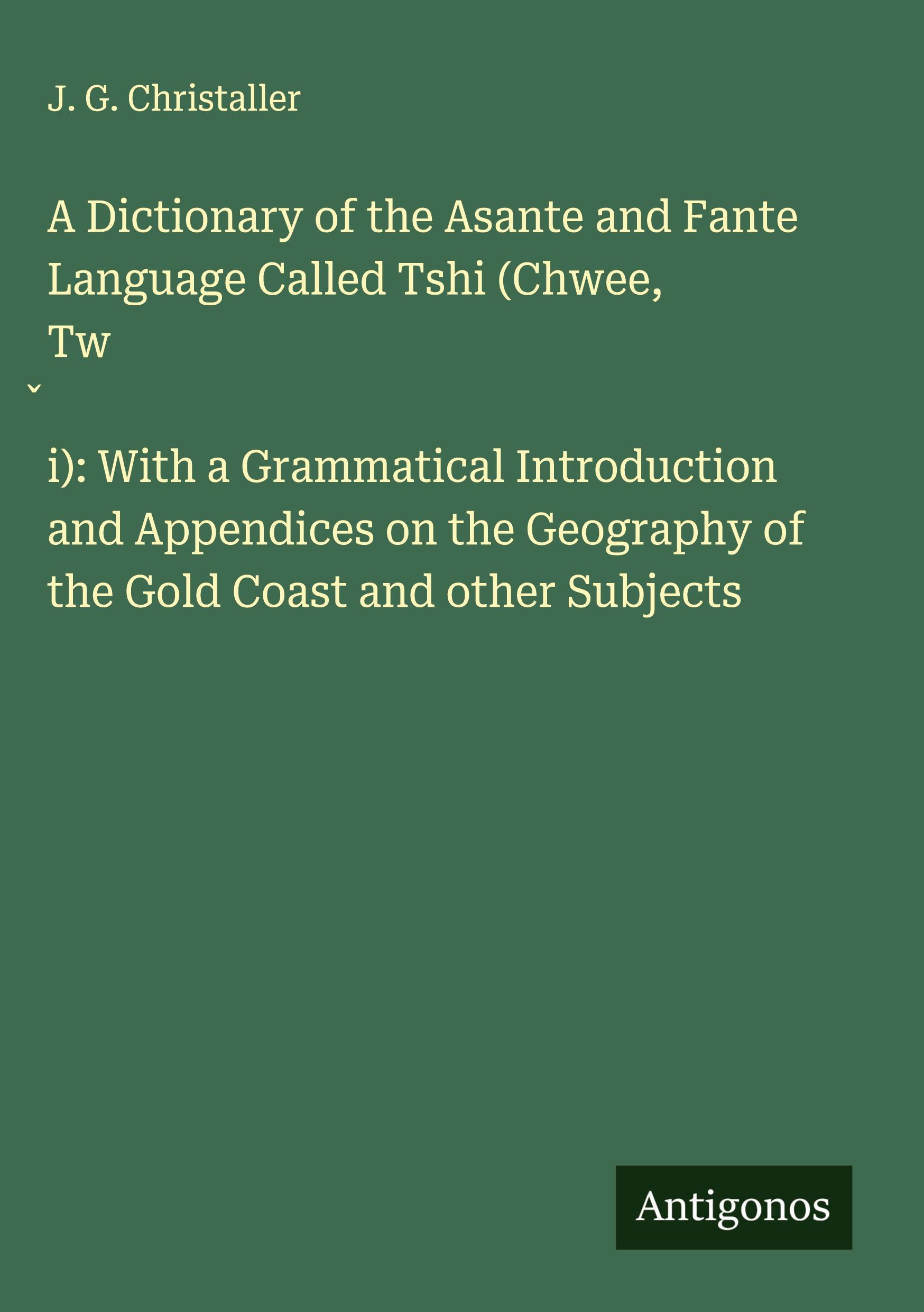 Vorderes Coverbild A Dictionary of the Asante and Fante Language Called Tshi (Chwee, Tw¿i): With a Grammatical Introduction and Appendices on the Geography of the Gold Coast and other Subjects