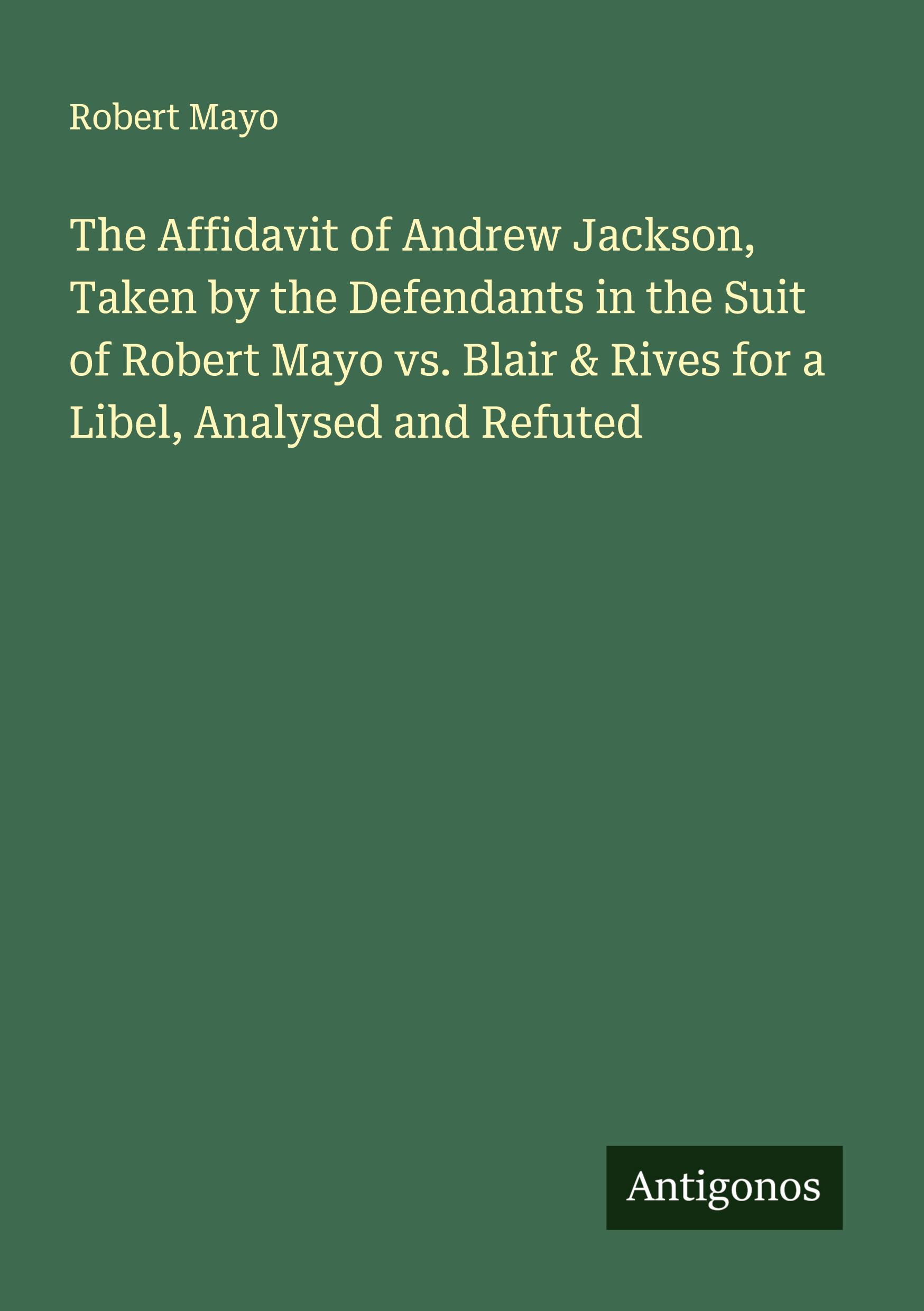 Vorderes Coverbild The Affidavit of Andrew Jackson, Taken by the Defendants in the Suit of Robert Mayo vs. Blair & Rives for a Libel, Analysed and Refuted