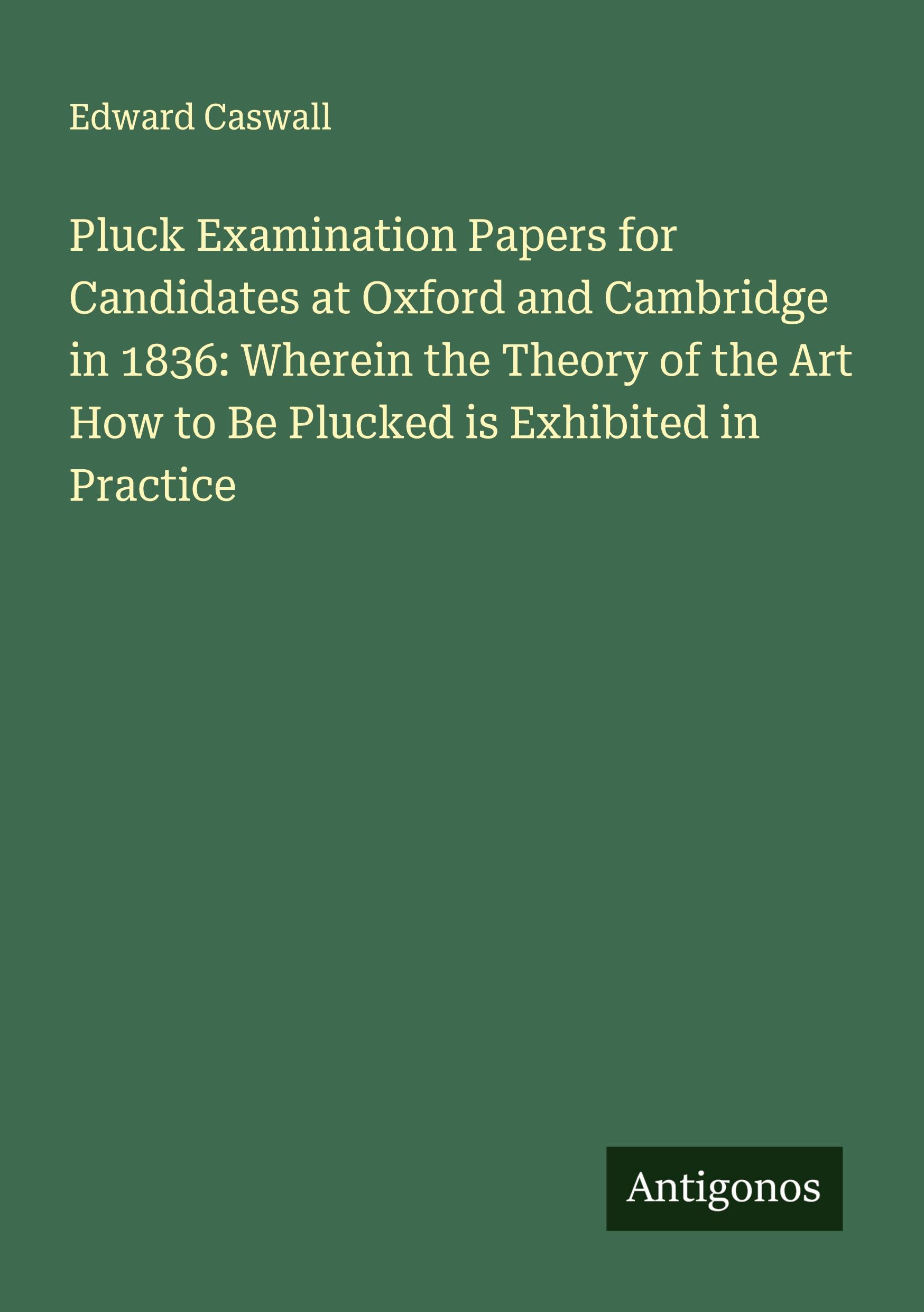 Vorderes Coverbild Pluck Examination Papers for Candidates at Oxford and Cambridge in 1836: Wherein the Theory of the Art How to Be Plucked is Exhibited in Practice