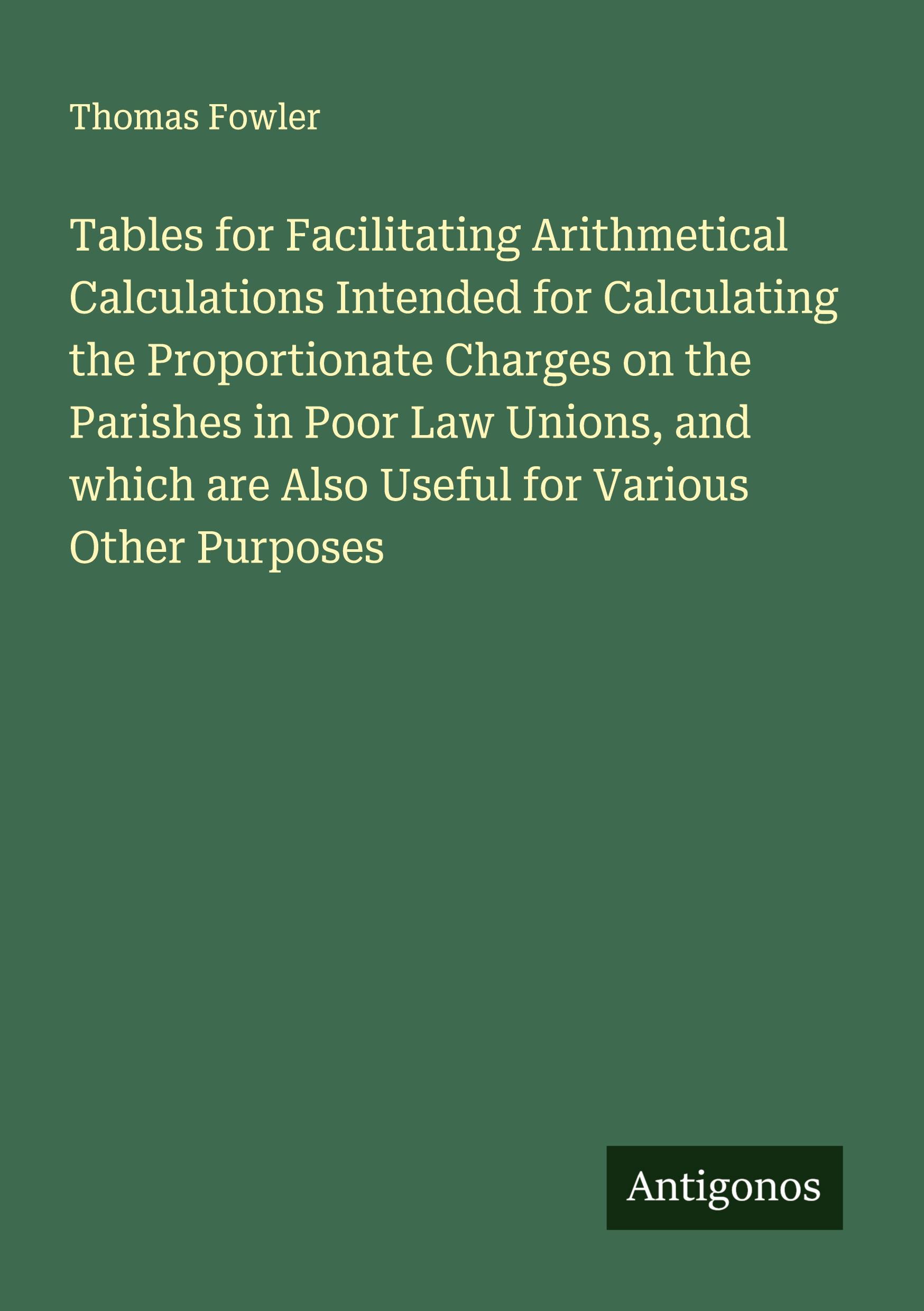 Vorderes Coverbild Tables for Facilitating Arithmetical Calculations Intended for Calculating the Proportionate Charges on the Parishes in Poor Law Unions, and which are Also Useful for Various Other Purposes