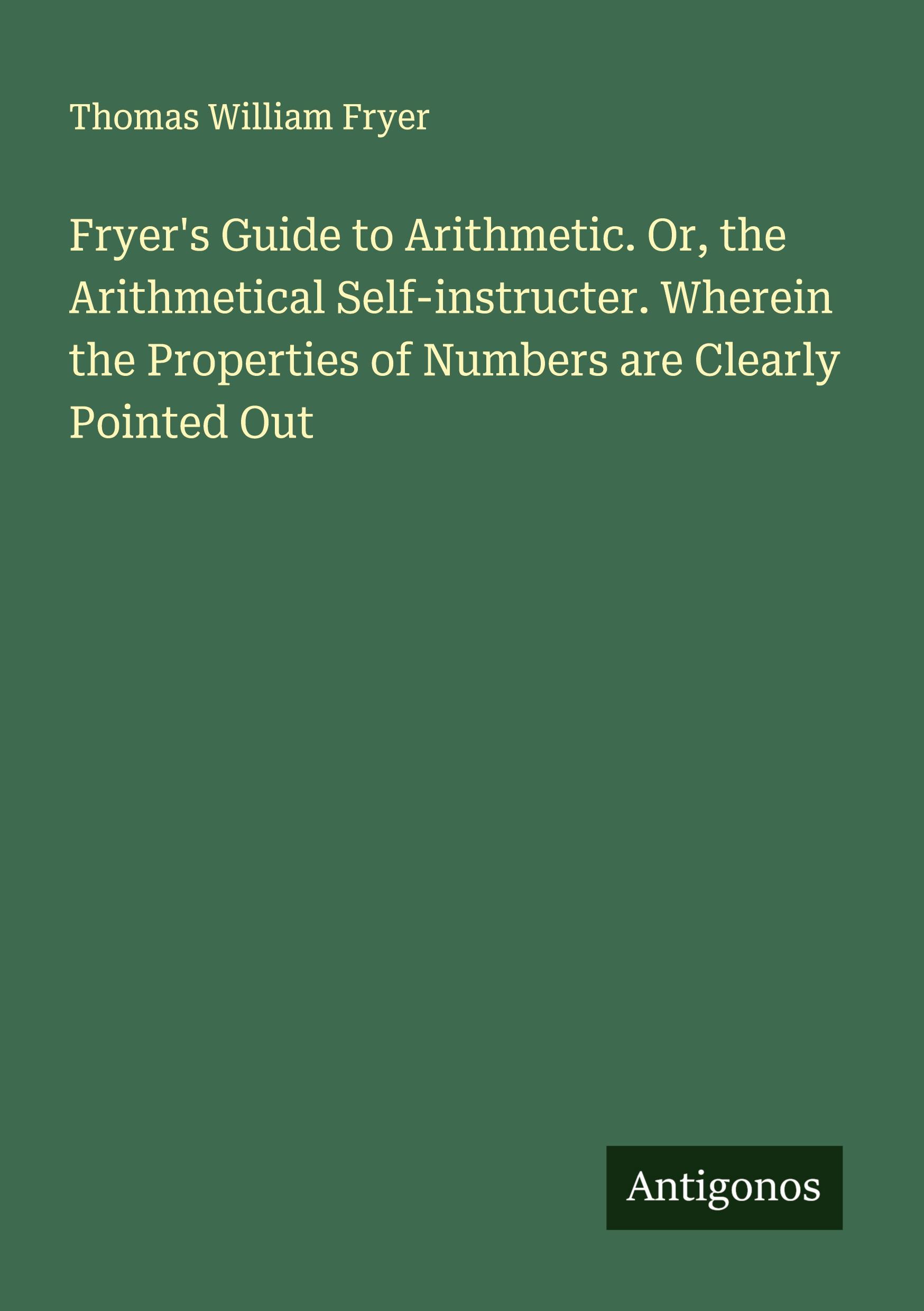Vorderes Coverbild Fryer's Guide to Arithmetic. Or, the Arithmetical Self-instructer. Wherein the Properties of Numbers are Clearly Pointed Out