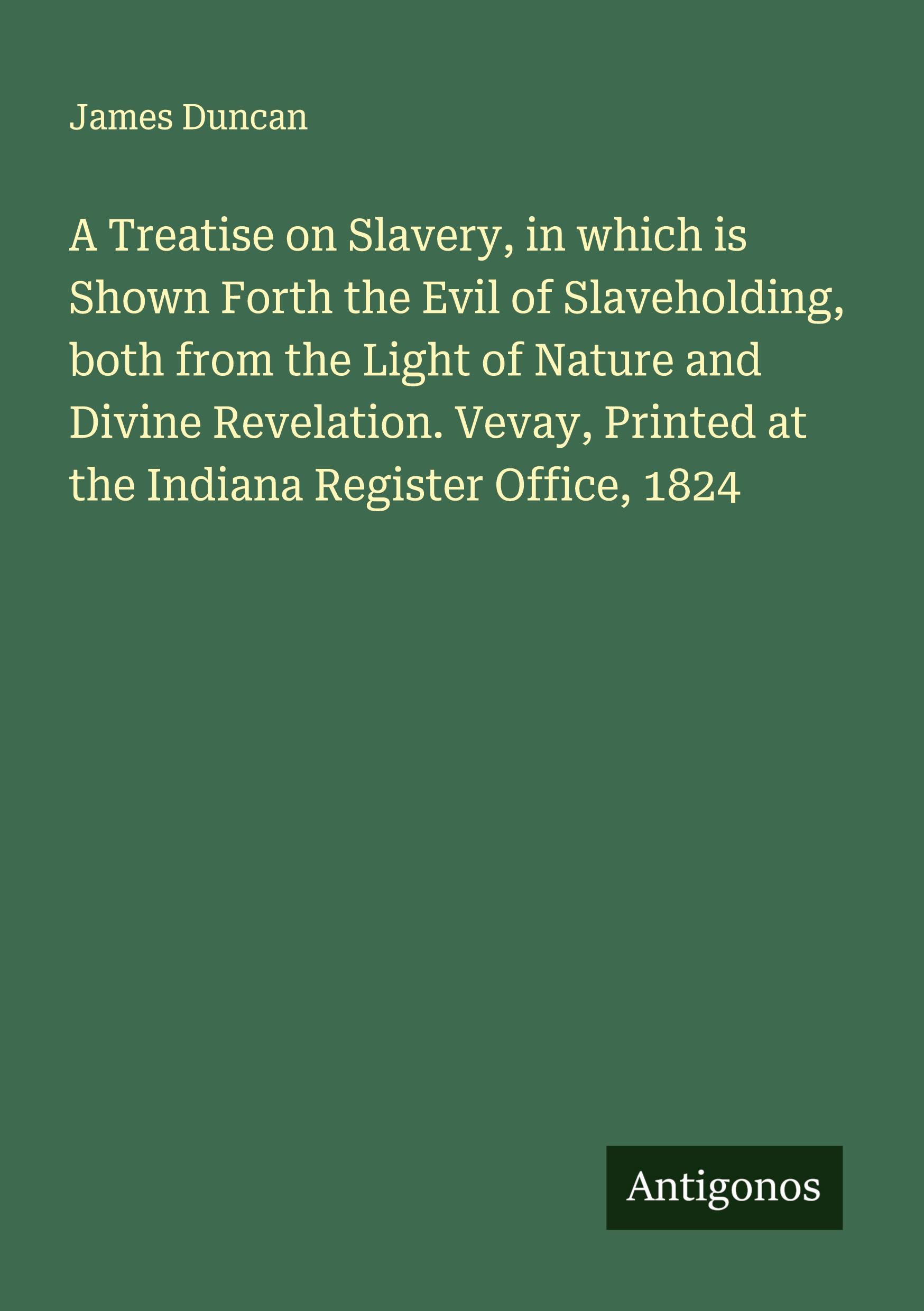 Vorderes Coverbild A Treatise on Slavery, in which is Shown Forth the Evil of Slaveholding, both from the Light of Nature and Divine Revelation. Vevay, Printed at the Indiana Register Office, 1824