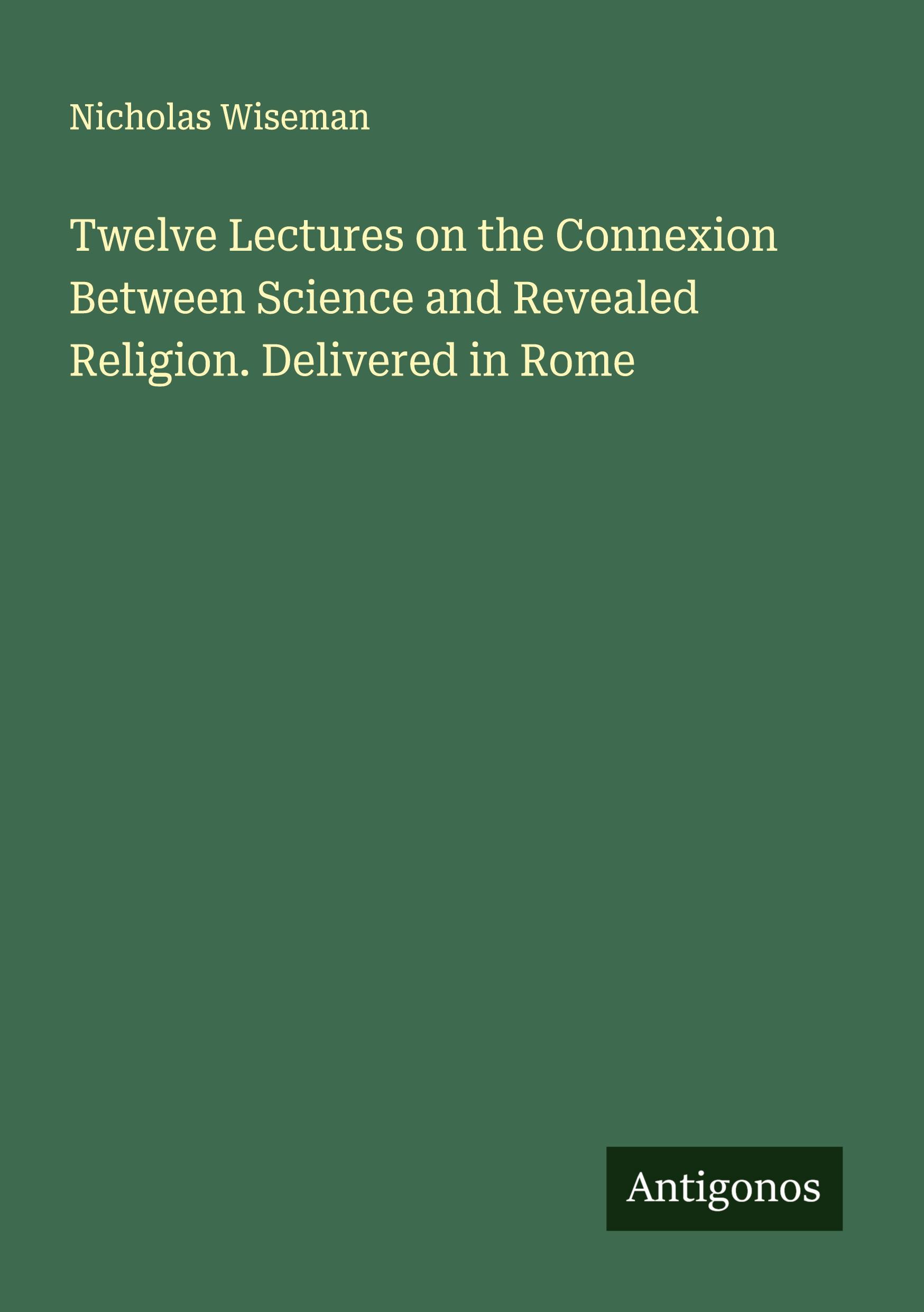 Vorderes Coverbild Twelve Lectures on the Connexion Between Science and Revealed Religion. Delivered in Rome