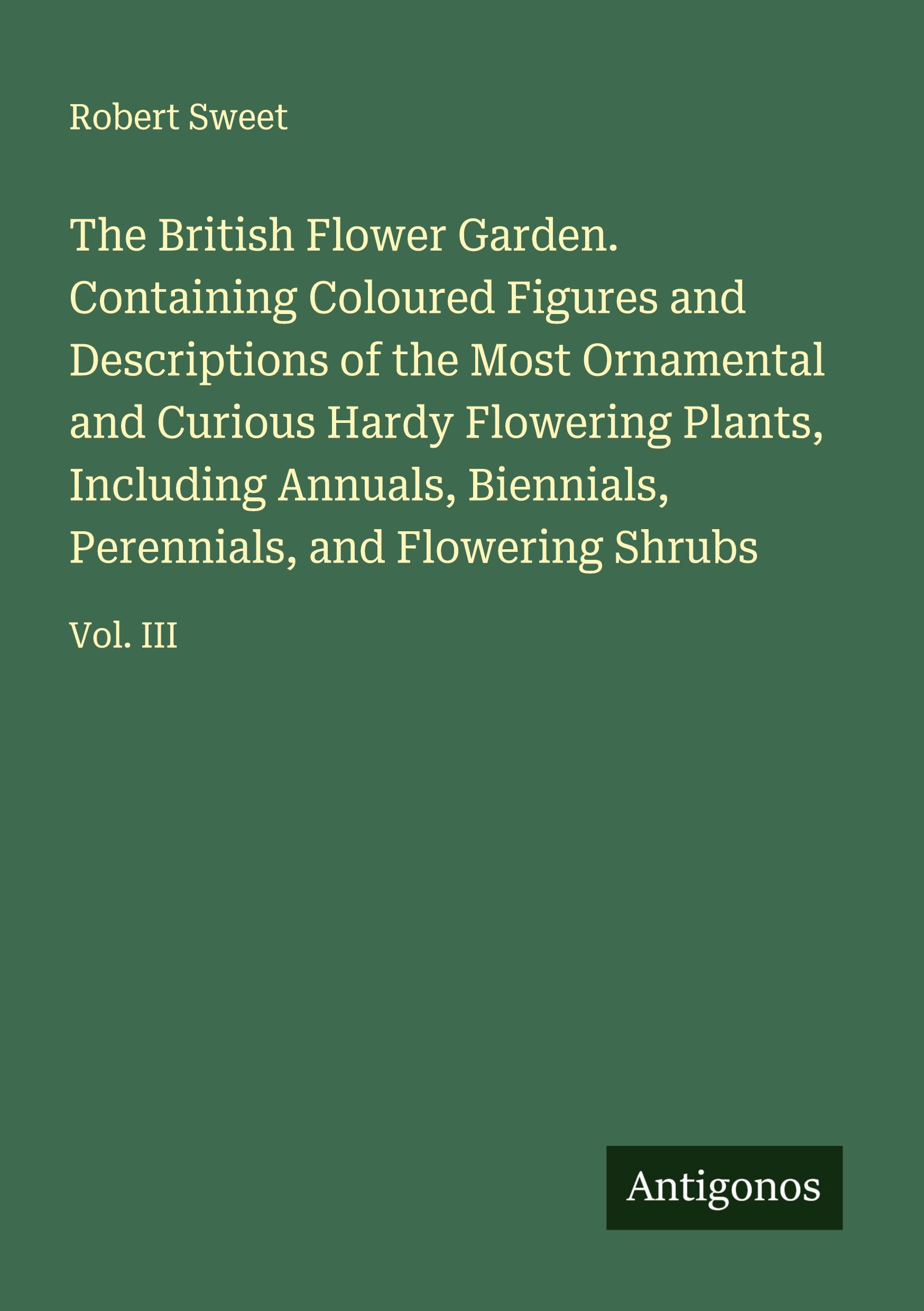 Vorderes Coverbild The British Flower Garden. Containing Coloured Figures and Descriptions of the Most Ornamental and Curious Hardy Flowering Plants, Including Annuals, Biennials, Perennials, and Flowering Shrubs