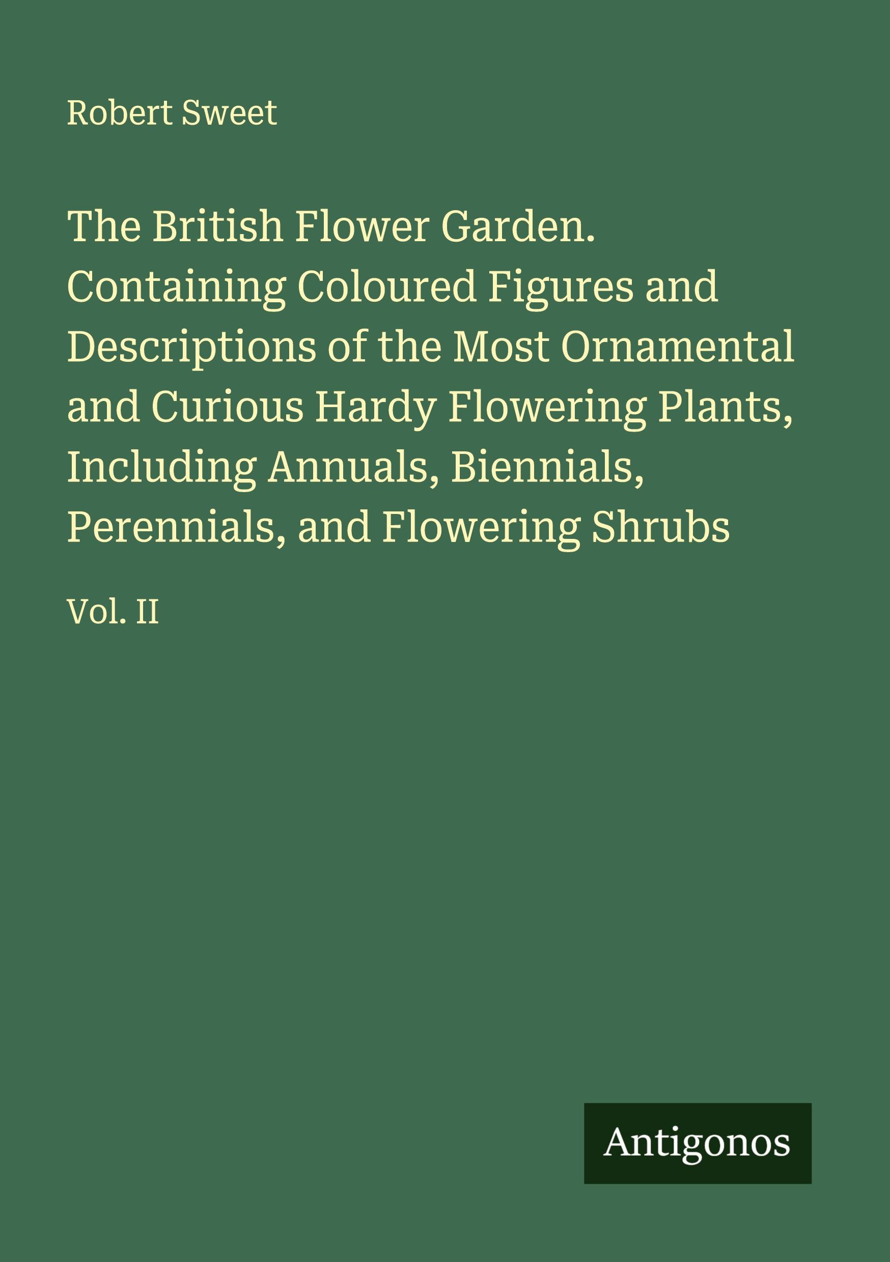 Vorderes Coverbild The British Flower Garden. Containing Coloured Figures and Descriptions of the Most Ornamental and Curious Hardy Flowering Plants, Including Annuals, Biennials, Perennials, and Flowering Shrubs