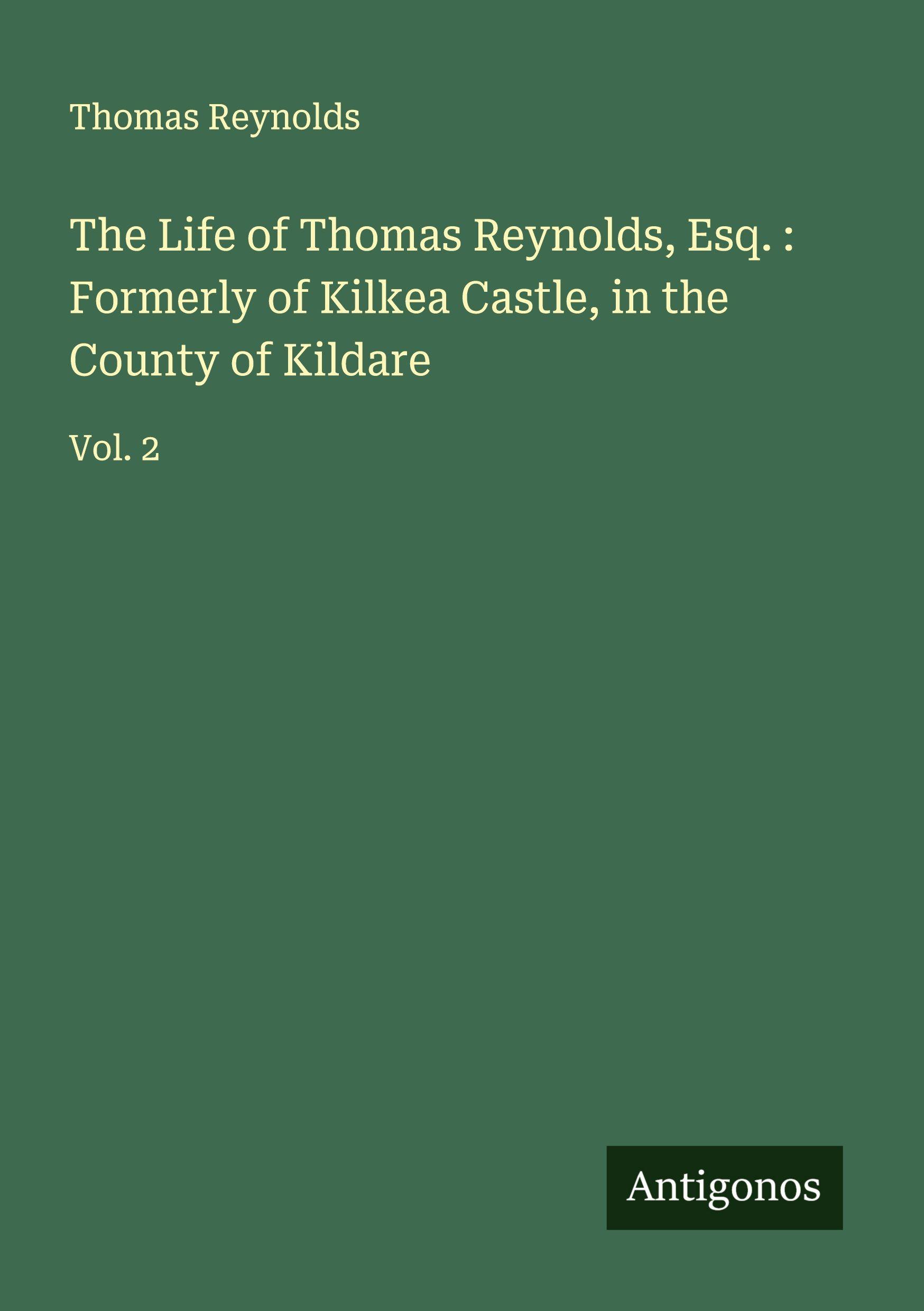 Vorderes Coverbild The Life of Thomas Reynolds, Esq. : Formerly of Kilkea Castle, in the County of Kildare