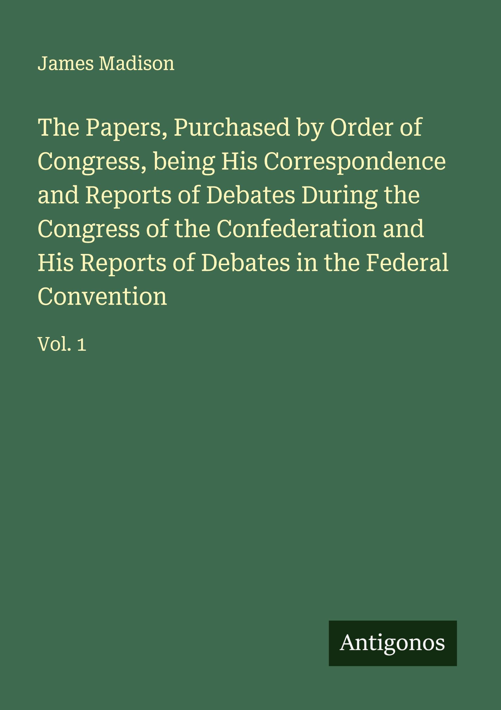 Vorderes Coverbild The Papers, Purchased by Order of Congress, being His Correspondence and Reports of Debates During the Congress of the Confederation and His Reports of Debates in the Federal Convention