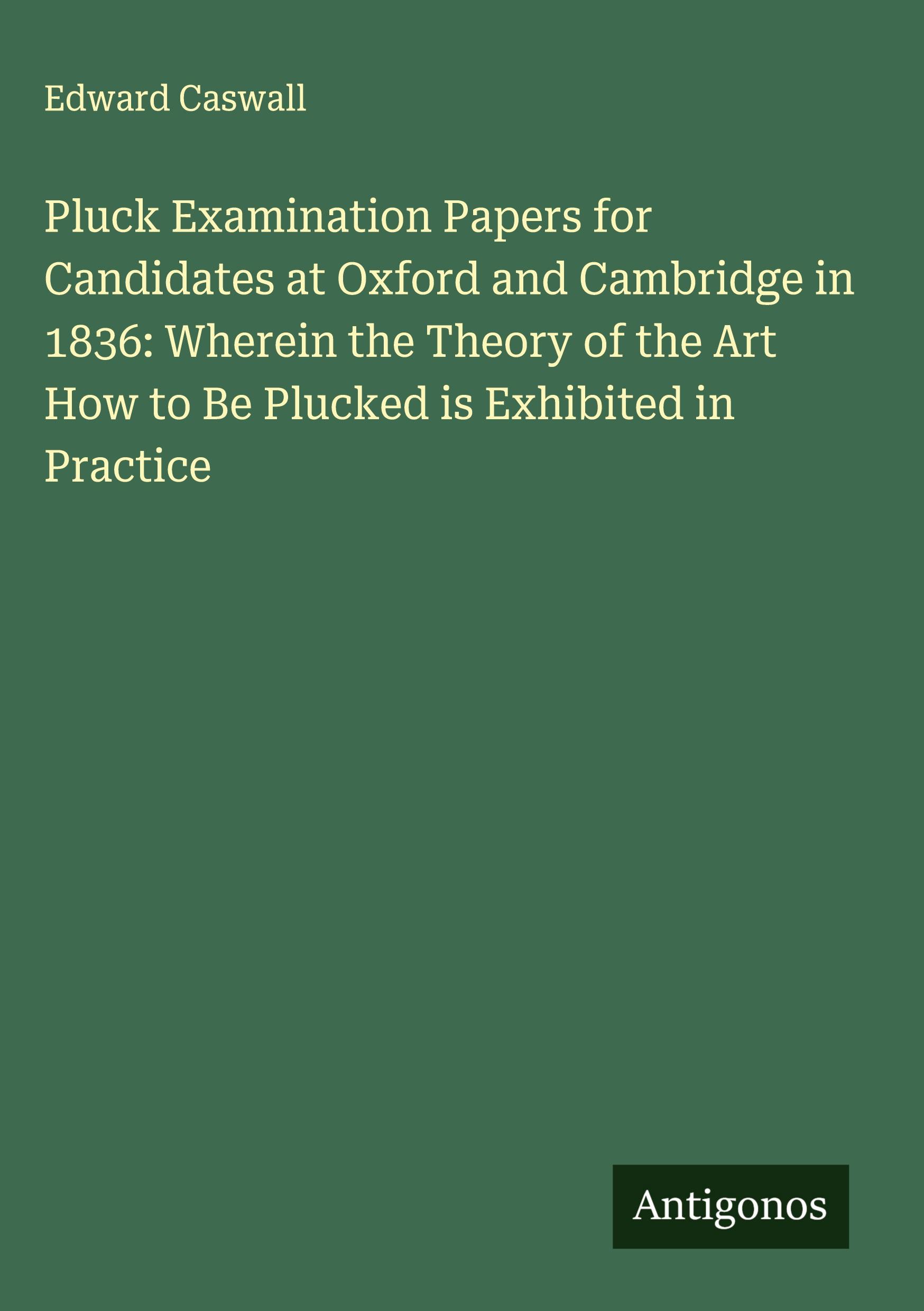 Vorderes Coverbild Pluck Examination Papers for Candidates at Oxford and Cambridge in 1836: Wherein the Theory of the Art How to Be Plucked is Exhibited in Practice