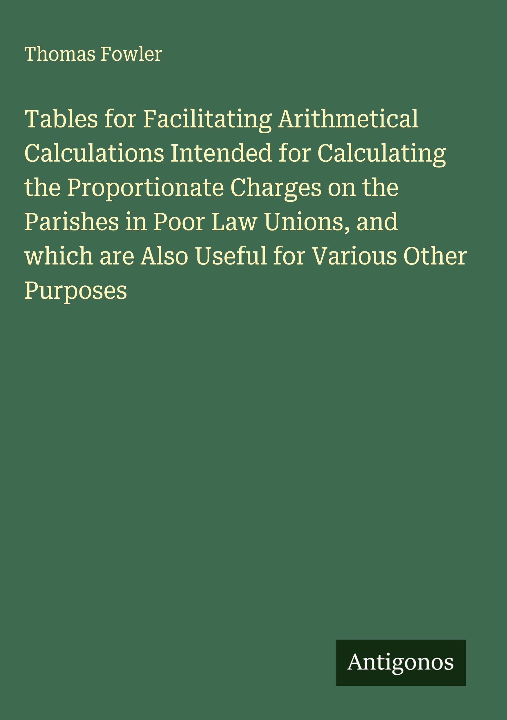 Vorderes Coverbild Tables for Facilitating Arithmetical Calculations Intended for Calculating the Proportionate Charges on the Parishes in Poor Law Unions, and which are Also Useful for Various Other Purposes