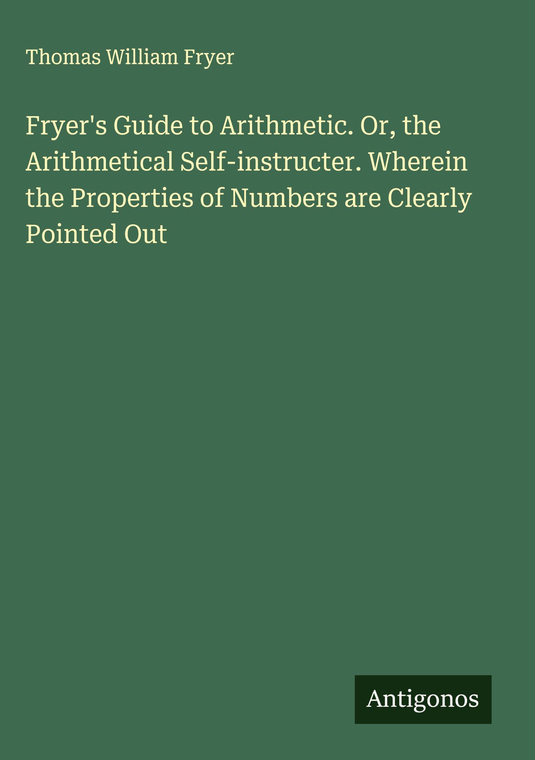 Vorderes Coverbild Fryer's Guide to Arithmetic. Or, the Arithmetical Self-instructer. Wherein the Properties of Numbers are Clearly Pointed Out