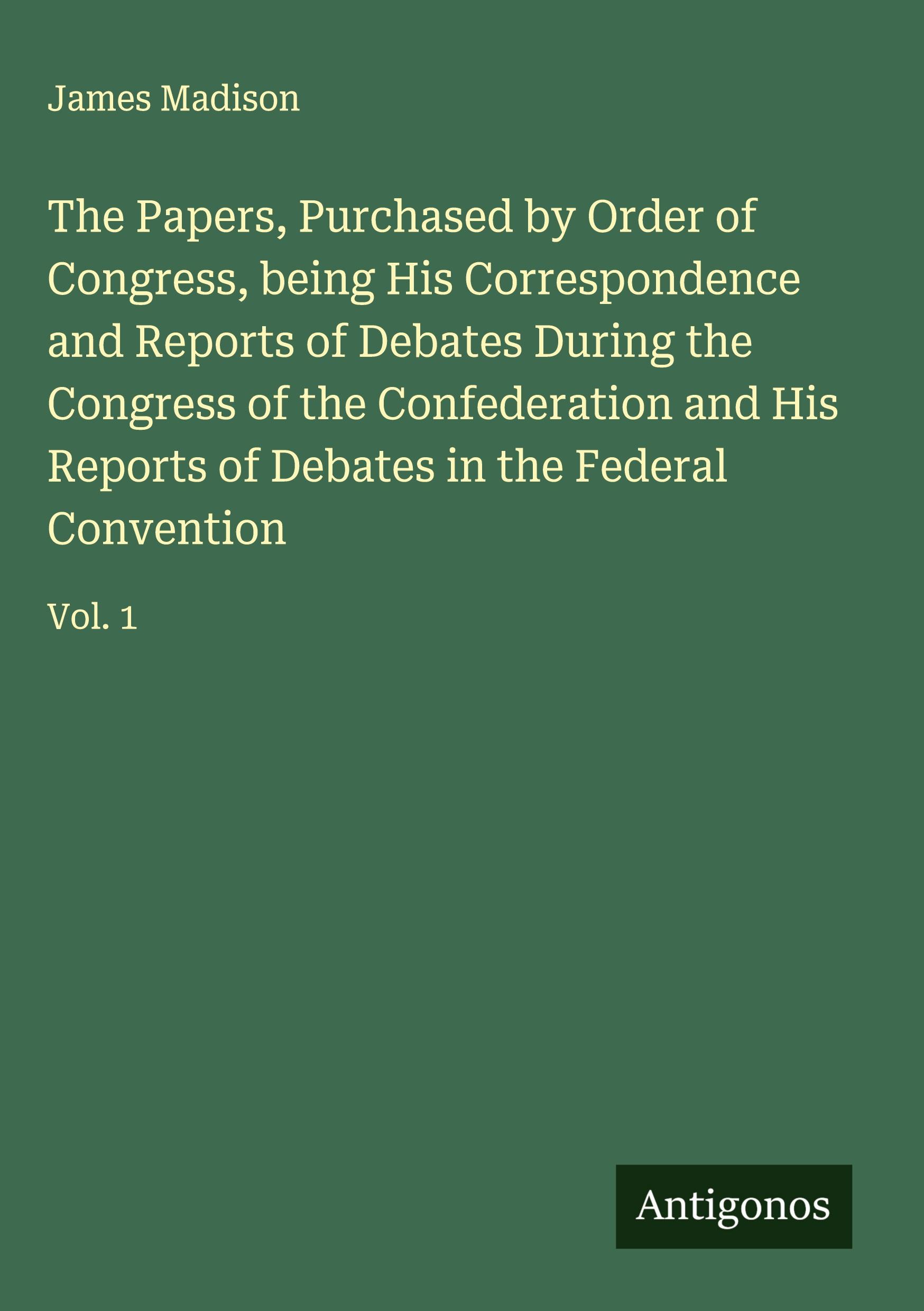 Vorderes Coverbild The Papers, Purchased by Order of Congress, being His Correspondence and Reports of Debates During the Congress of the Confederation and His Reports of Debates in the Federal Convention