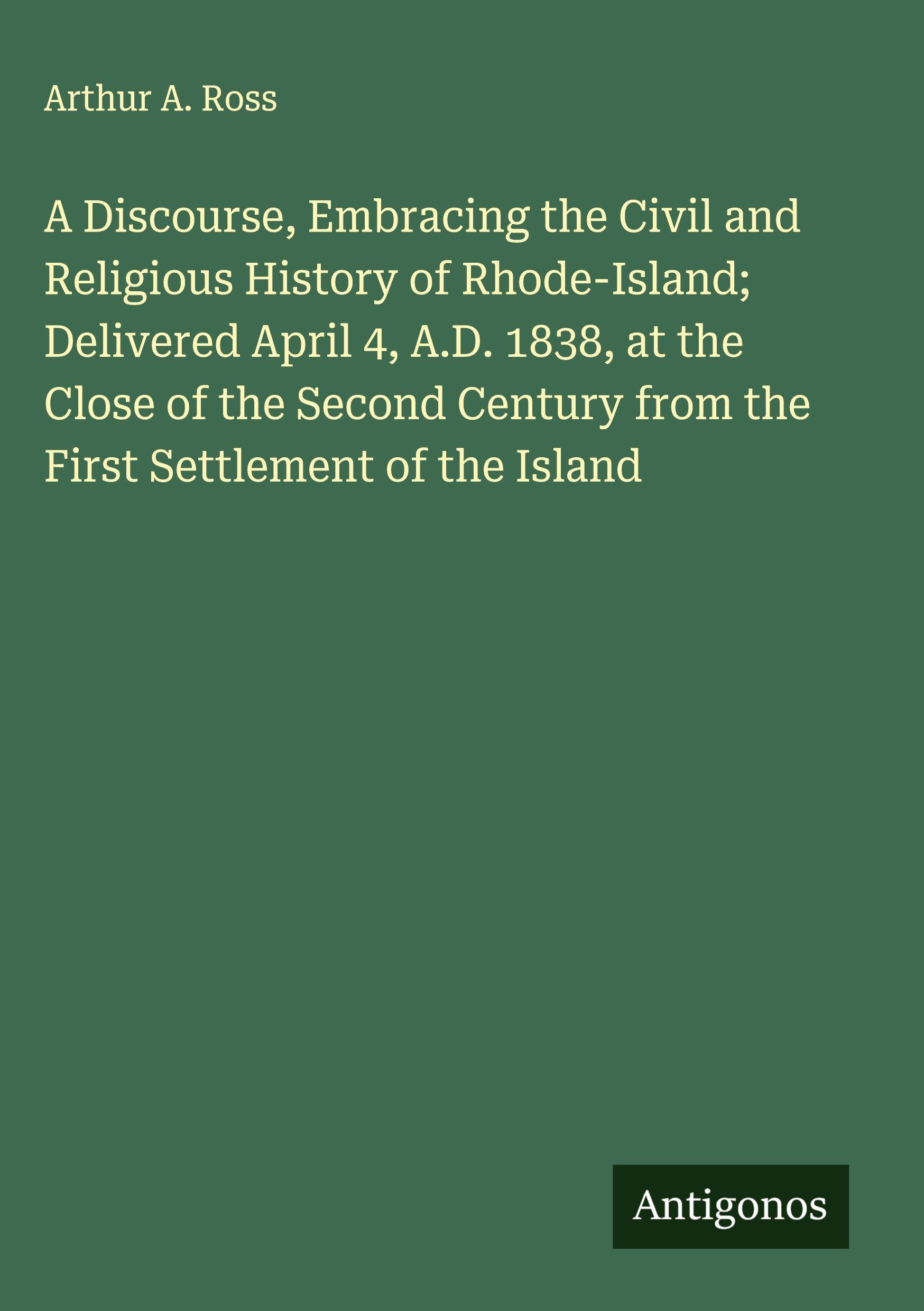 Vorderes Coverbild A Discourse, Embracing the Civil and Religious History of Rhode-Island; Delivered April 4, A.D. 1838, at the Close of the Second Century from the First Settlement of the Island