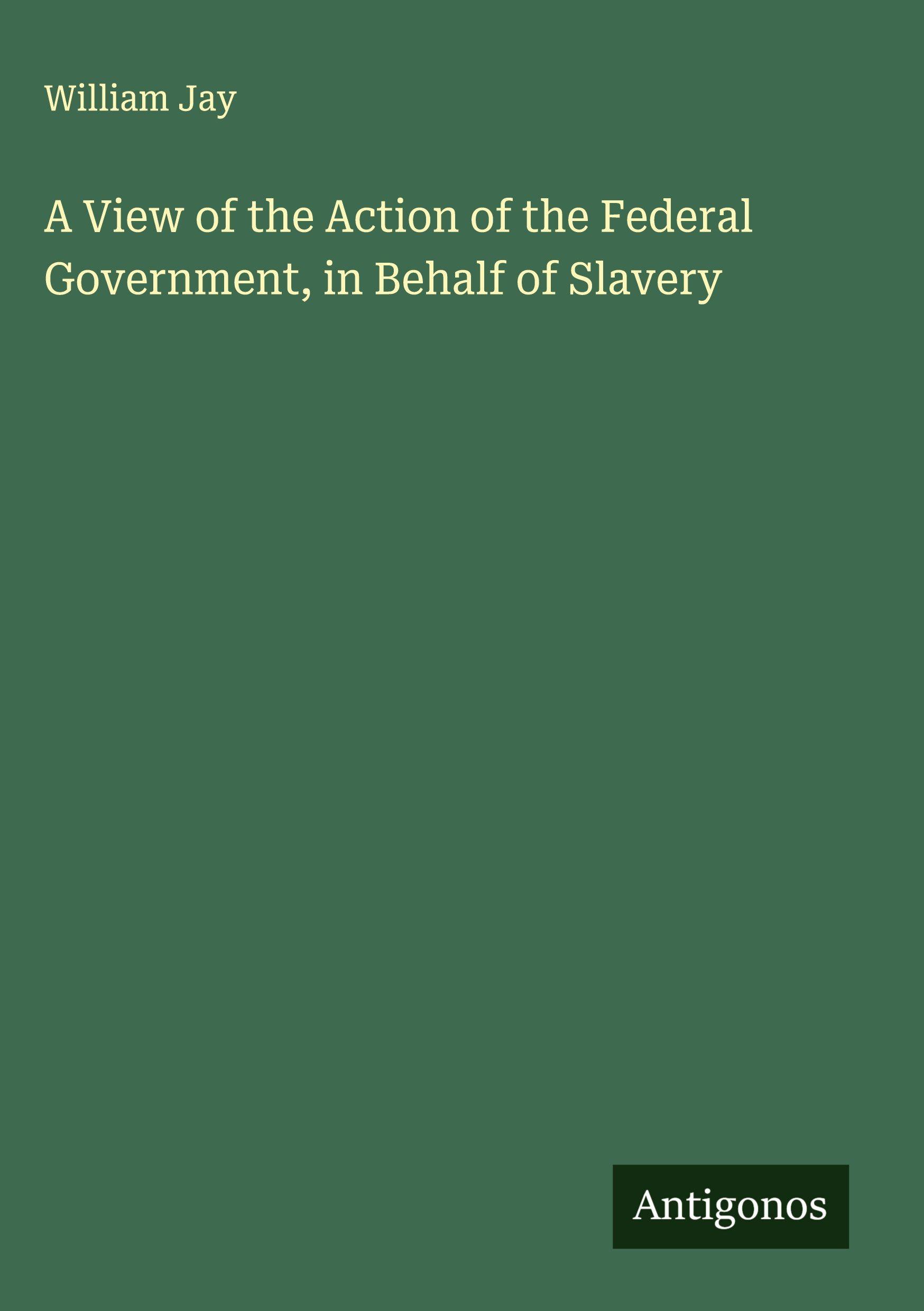 Vorderes Coverbild A View of the Action of the Federal Government, in Behalf of Slavery