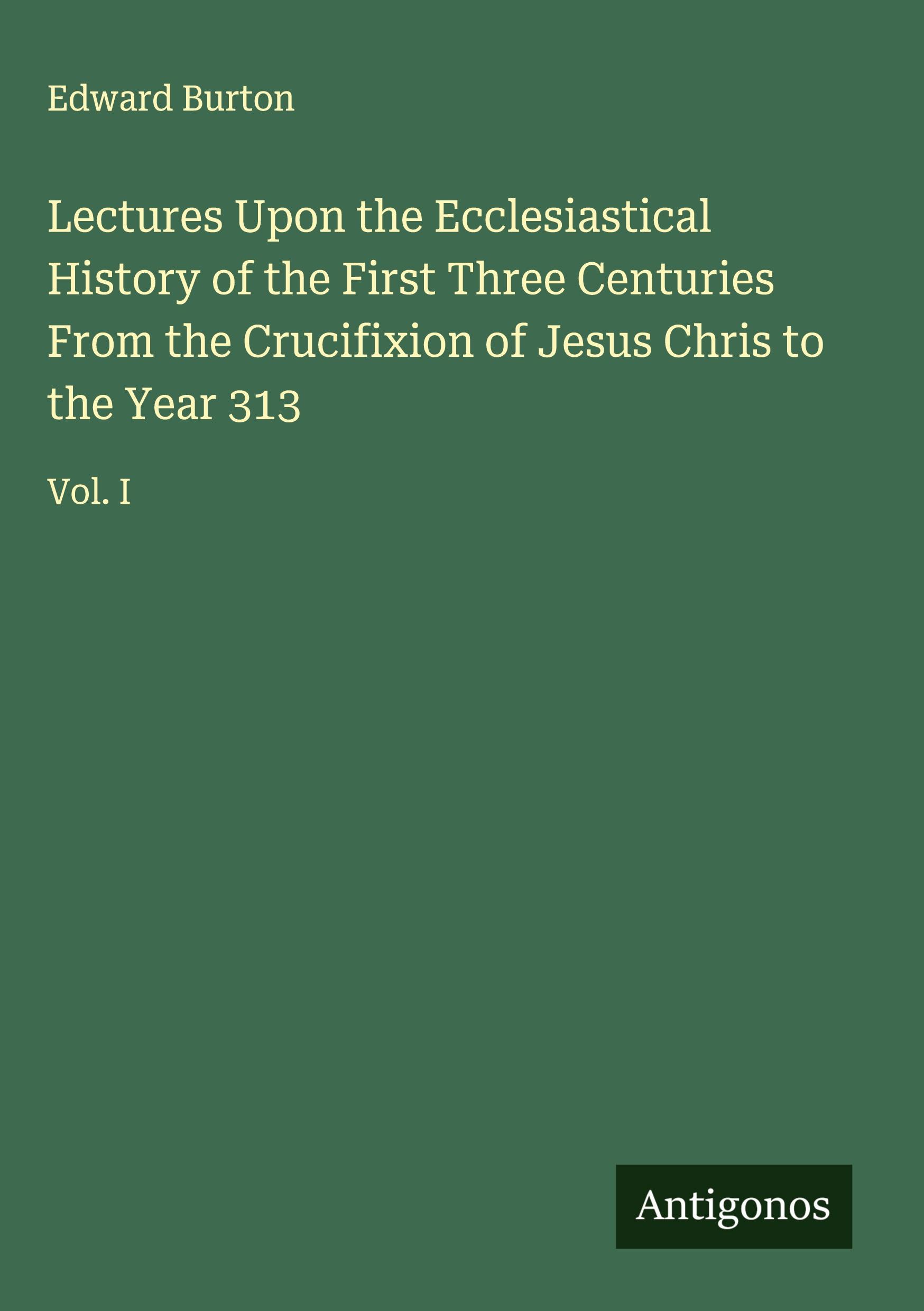 Vorderes Coverbild Lectures Upon the Ecclesiastical History of the First Three Centuries From the Crucifixion of Jesus Chris to the Year 313