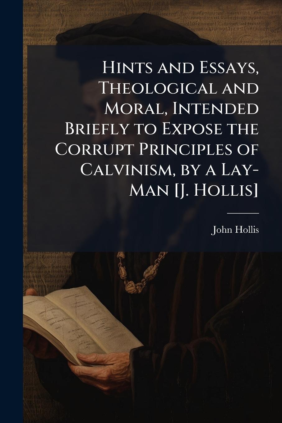 Vorderes Coverbild Hints and Essays, Theological and Moral, Intended Briefly to Expose the Corrupt Principles of Calvinism, by a Lay-Man [J. Hollis]