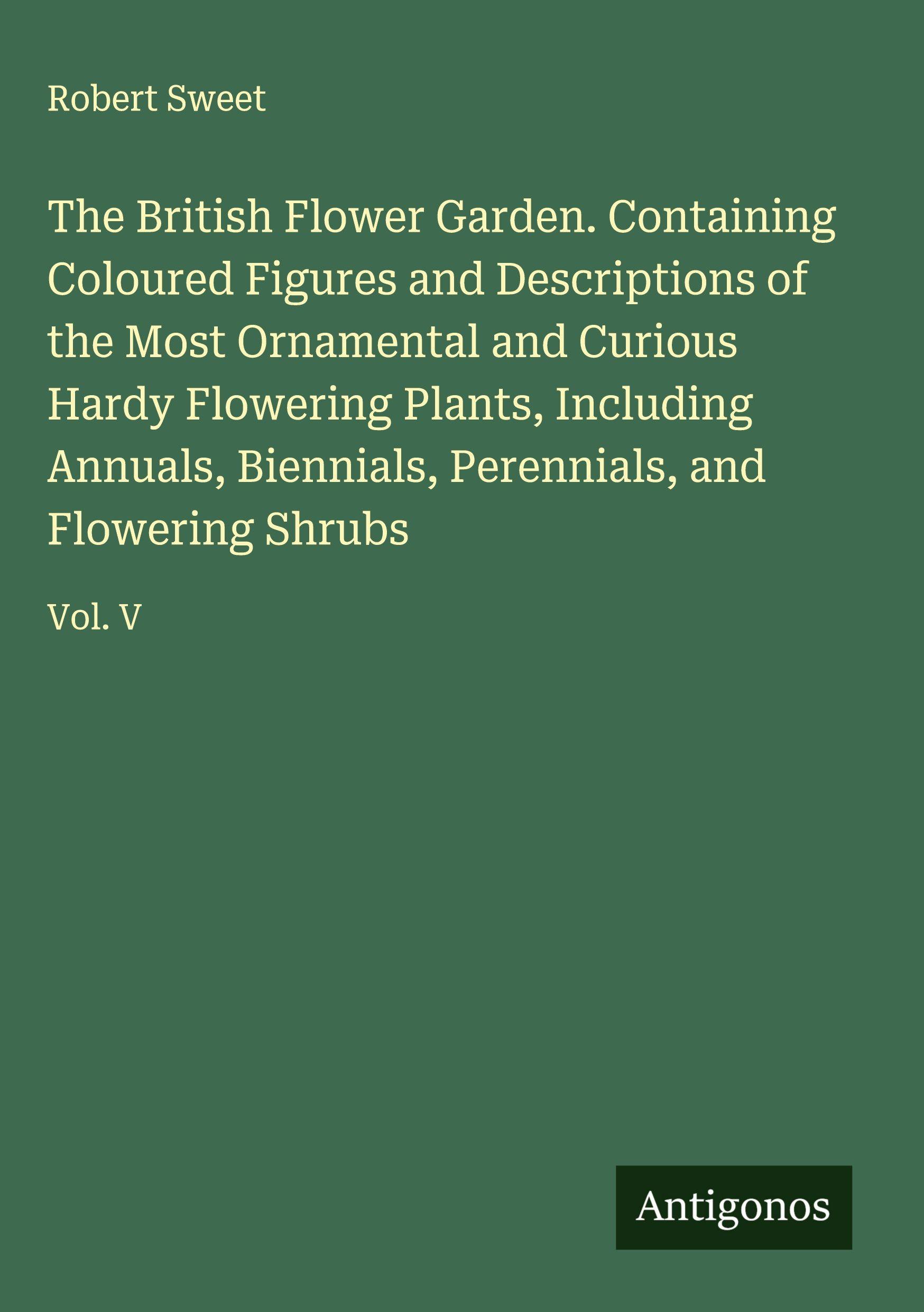 Vorderes Coverbild The British Flower Garden. Containing Coloured Figures and Descriptions of the Most Ornamental and Curious Hardy Flowering Plants, Including Annuals, Biennials, Perennials, and Flowering Shrubs