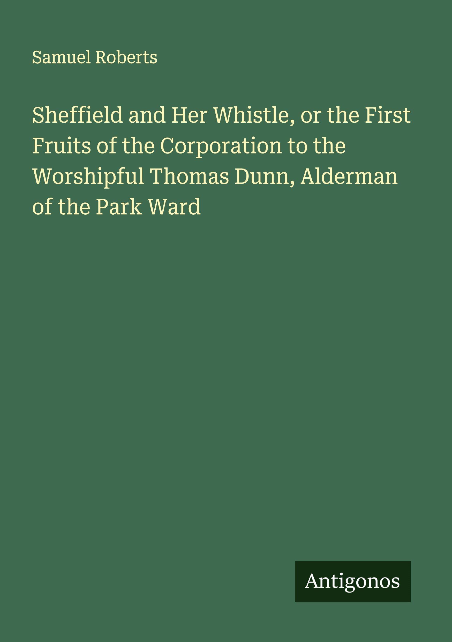Vorderes Coverbild Sheffield and Her Whistle, or the First Fruits of the Corporation to the Worshipful Thomas Dunn, Alderman of the Park Ward