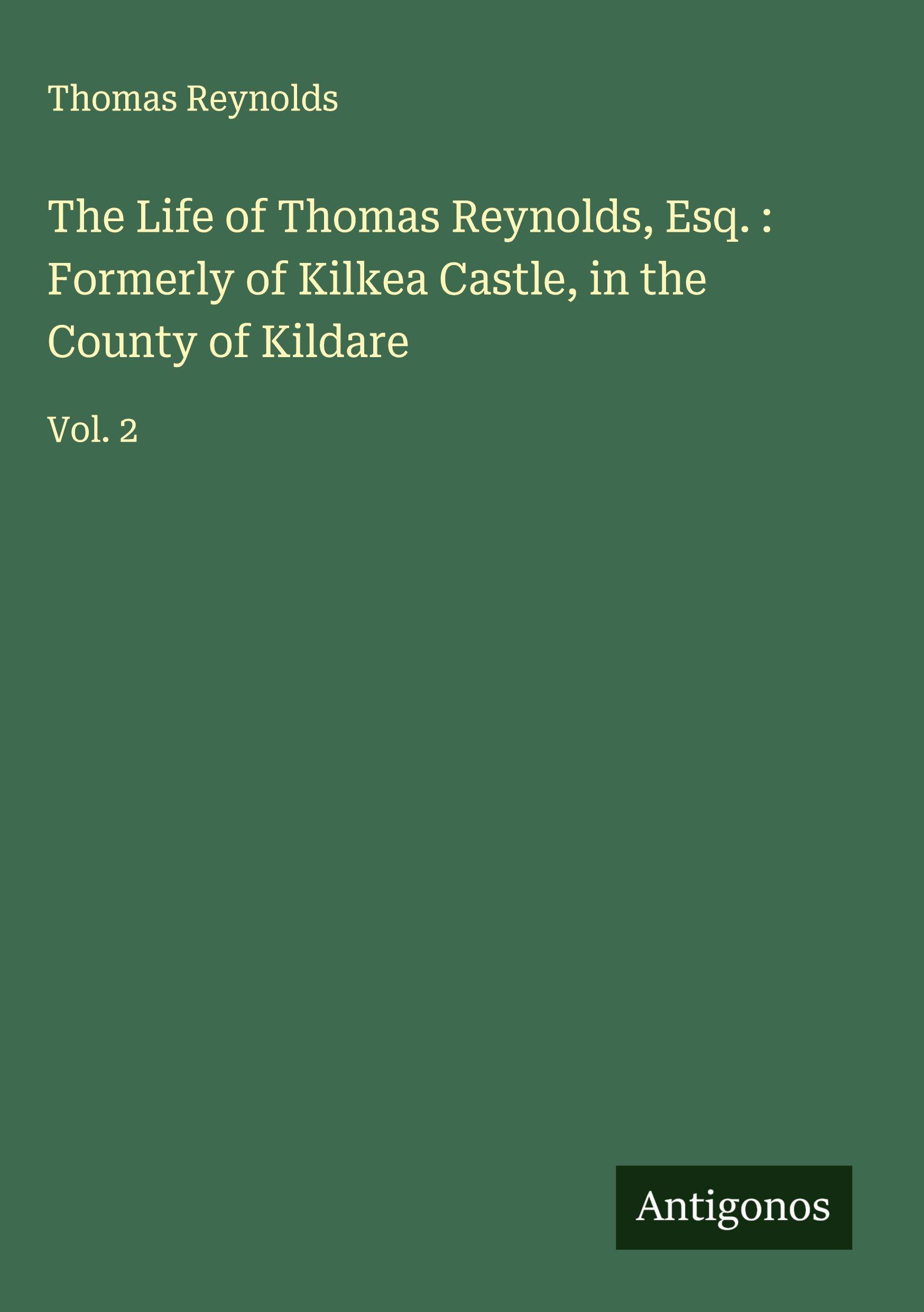 Vorderes Coverbild The Life of Thomas Reynolds, Esq. : Formerly of Kilkea Castle, in the County of Kildare