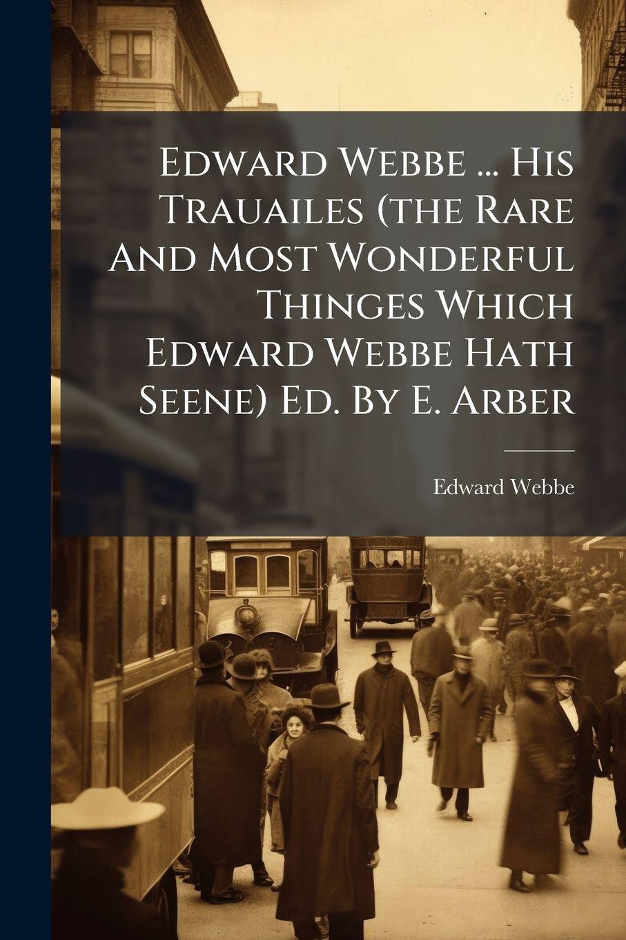 Vorderes Coverbild Edward Webbe ... His Trauailes (the Rare And Most Wonderful Thinges Which Edward Webbe Hath Seene) Ed. By E. Arber