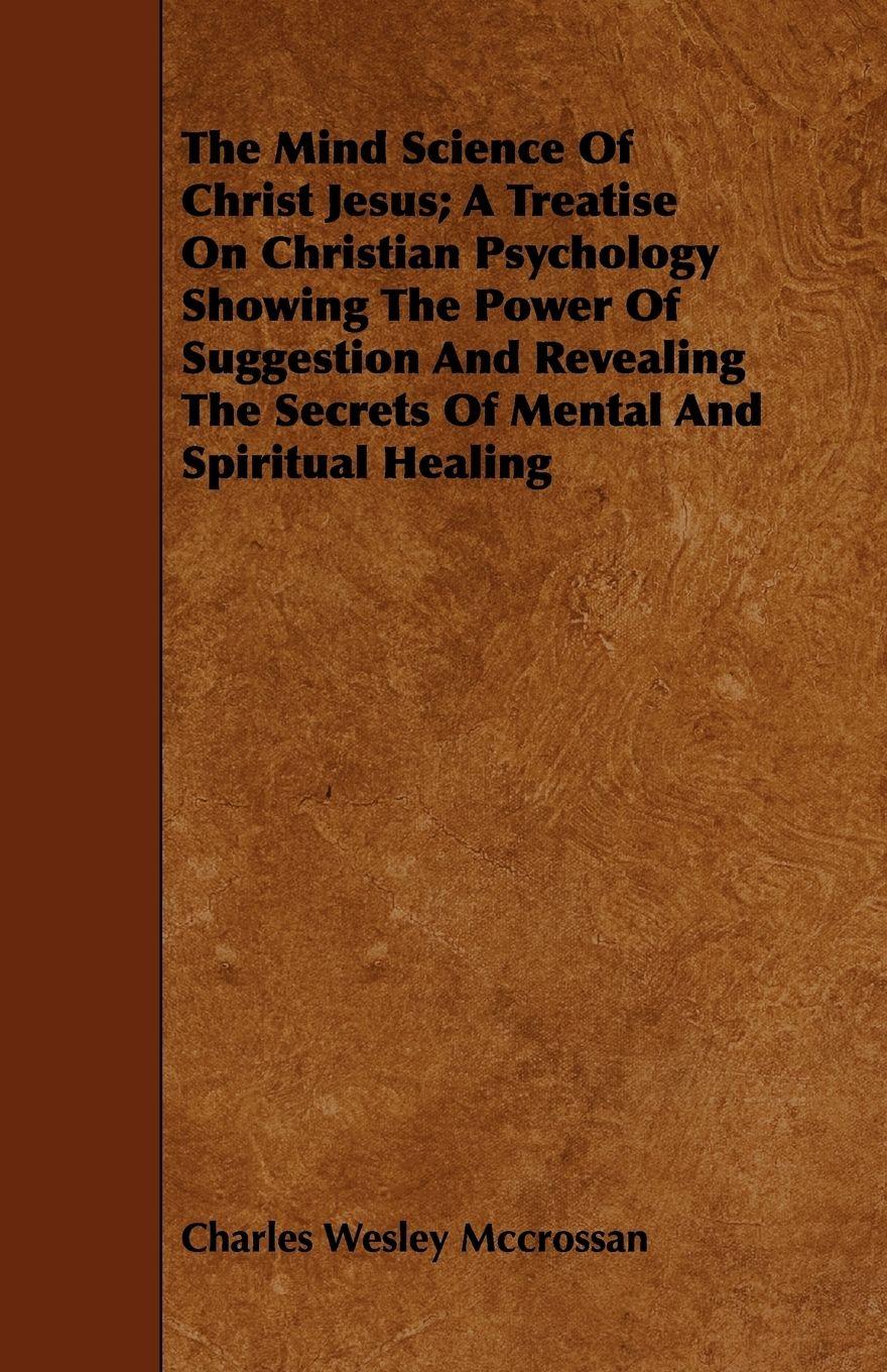 Vorderes Coverbild The Mind Science Of Christ Jesus; A Treatise On Christian Psychology Showing The Power Of Suggestion And Revealing The Secrets Of Mental And Spiritual Healing