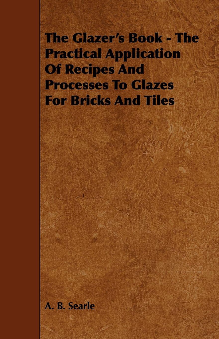 Vorderes Coverbild The Glazer's Book - The Practical Application Of Recipes And Processes To Glazes For Bricks And Tiles