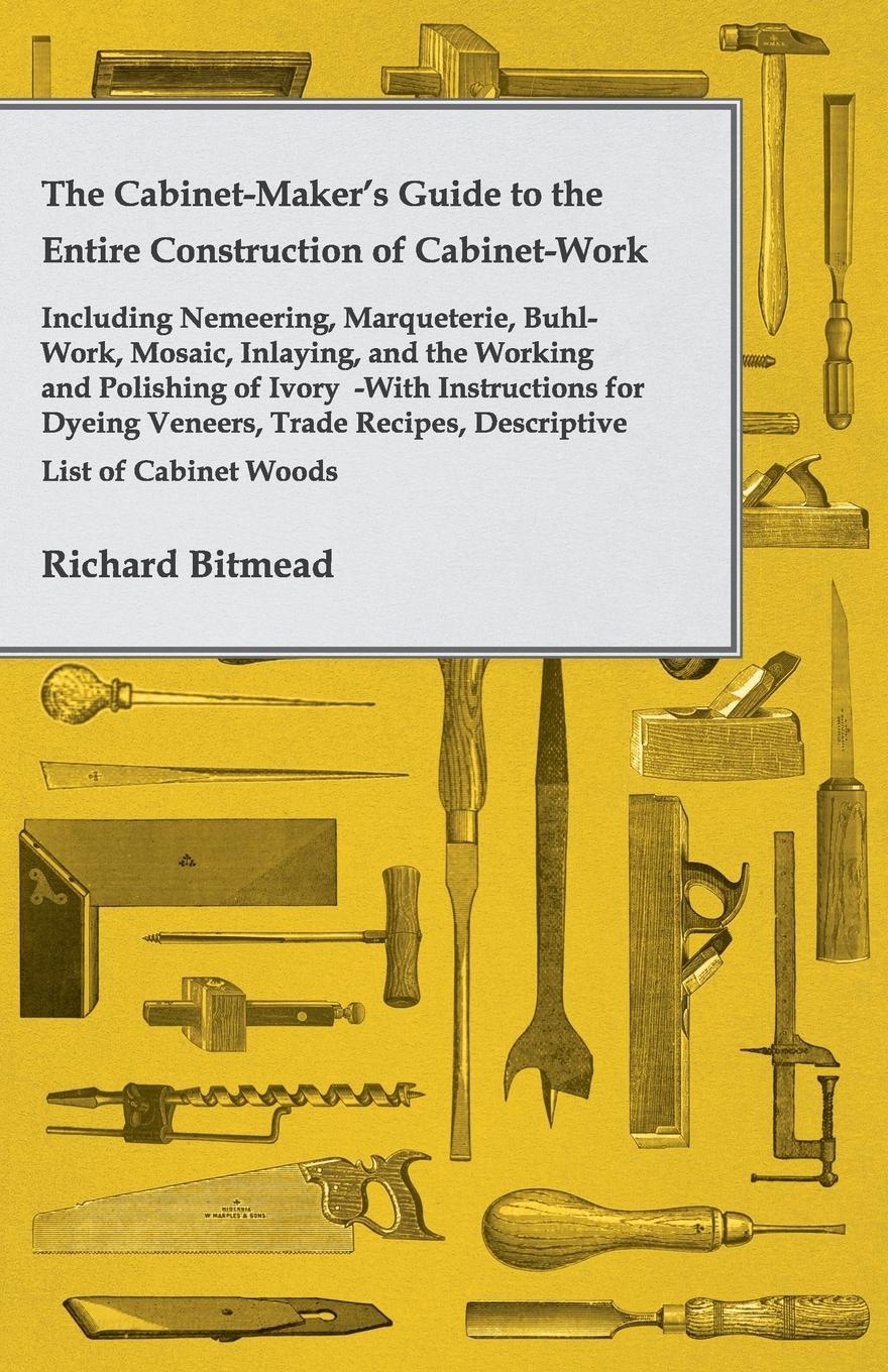 Vorderes Coverbild The Cabinet-Maker's Guide to the Entire Construction of Cabinet-Work - Including Nemeering, Marqueterie, Buhl-Work, Mosaic, Inlaying, and the Working and Polishing of Ivory