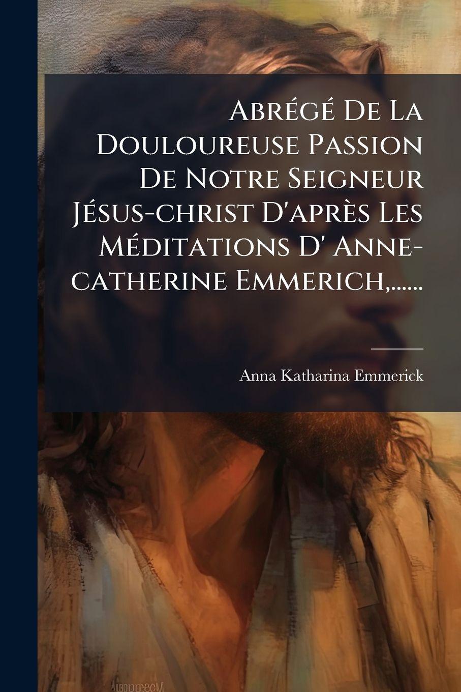 Vorderes Coverbild AbrÃ(c)gÃ(c) De La Douloureuse Passion De Notre Seigneur JÃ(c)sus-christ D'après Les MÃ(c)ditations D' Anne-catherine Emmerich, ......