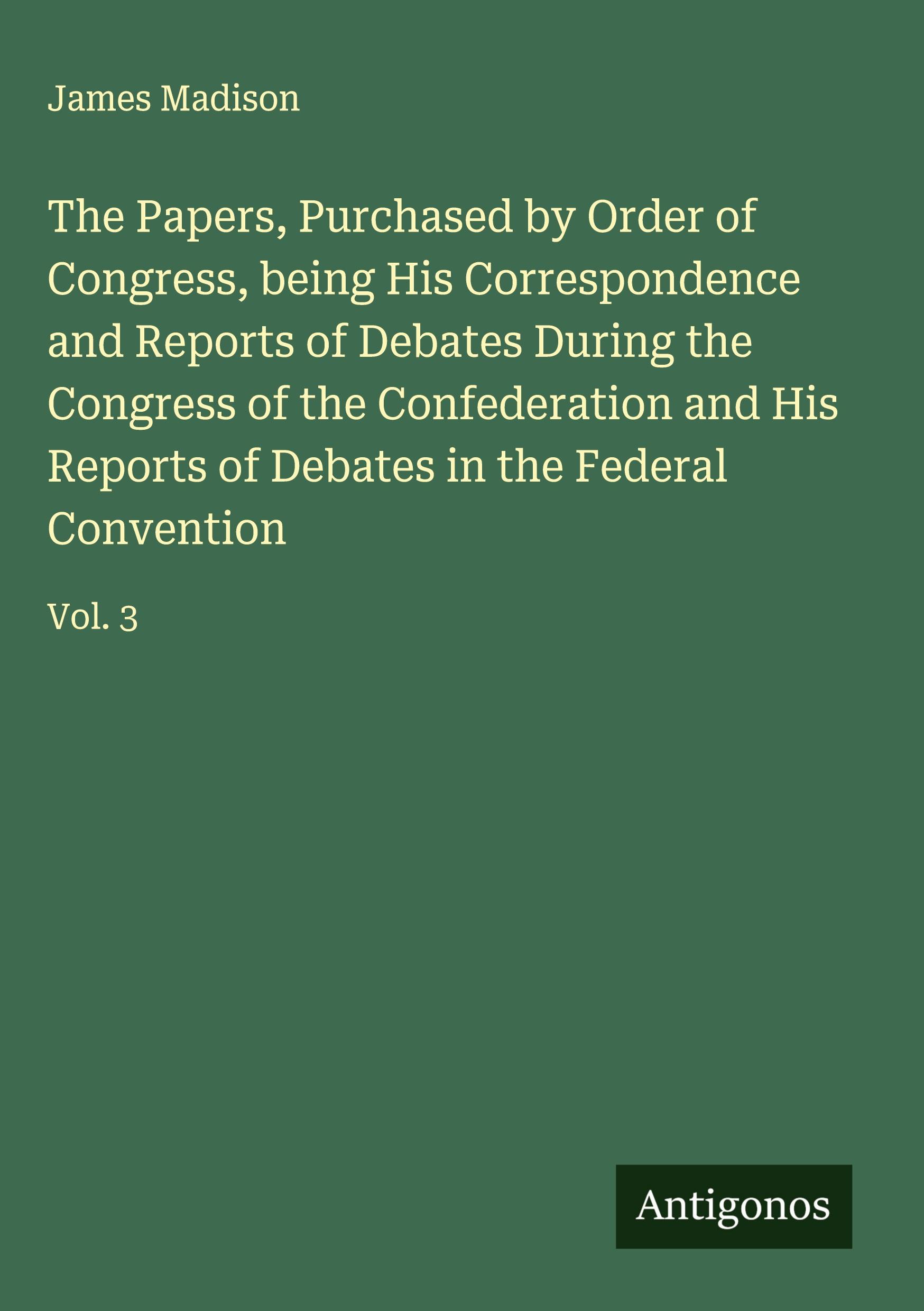 Vorderes Coverbild The Papers, Purchased by Order of Congress, being His Correspondence and Reports of Debates During the Congress of the Confederation and His Reports of Debates in the Federal Convention
