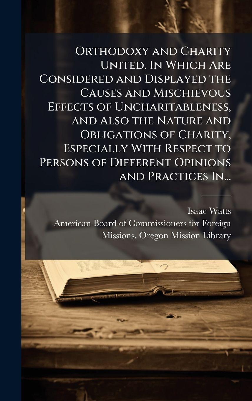 Vorderes Coverbild Orthodoxy and Charity United. In Which Are Considered and Displayed the Causes and Mischievous Effects of Uncharitableness, and Also the Nature and Obligations of Charity, Especially With Respect to Persons of Different Opinions and Practices In...