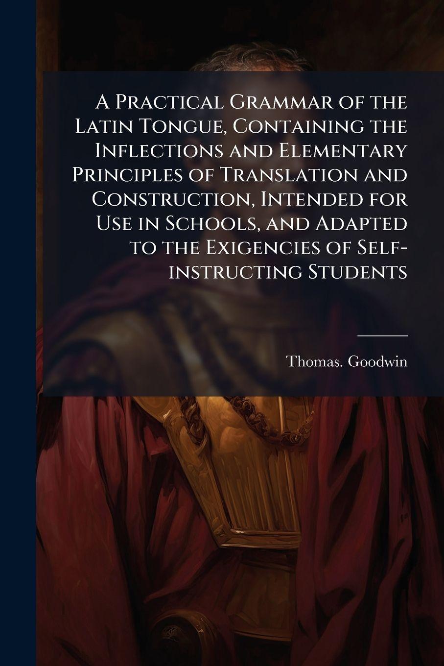 Vorderes Coverbild A Practical Grammar of the Latin Tongue, Containing the Inflections and Elementary Principles of Translation and Construction, Intended for Use in Schools, and Adapted to the Exigencies of Self-instructing Students