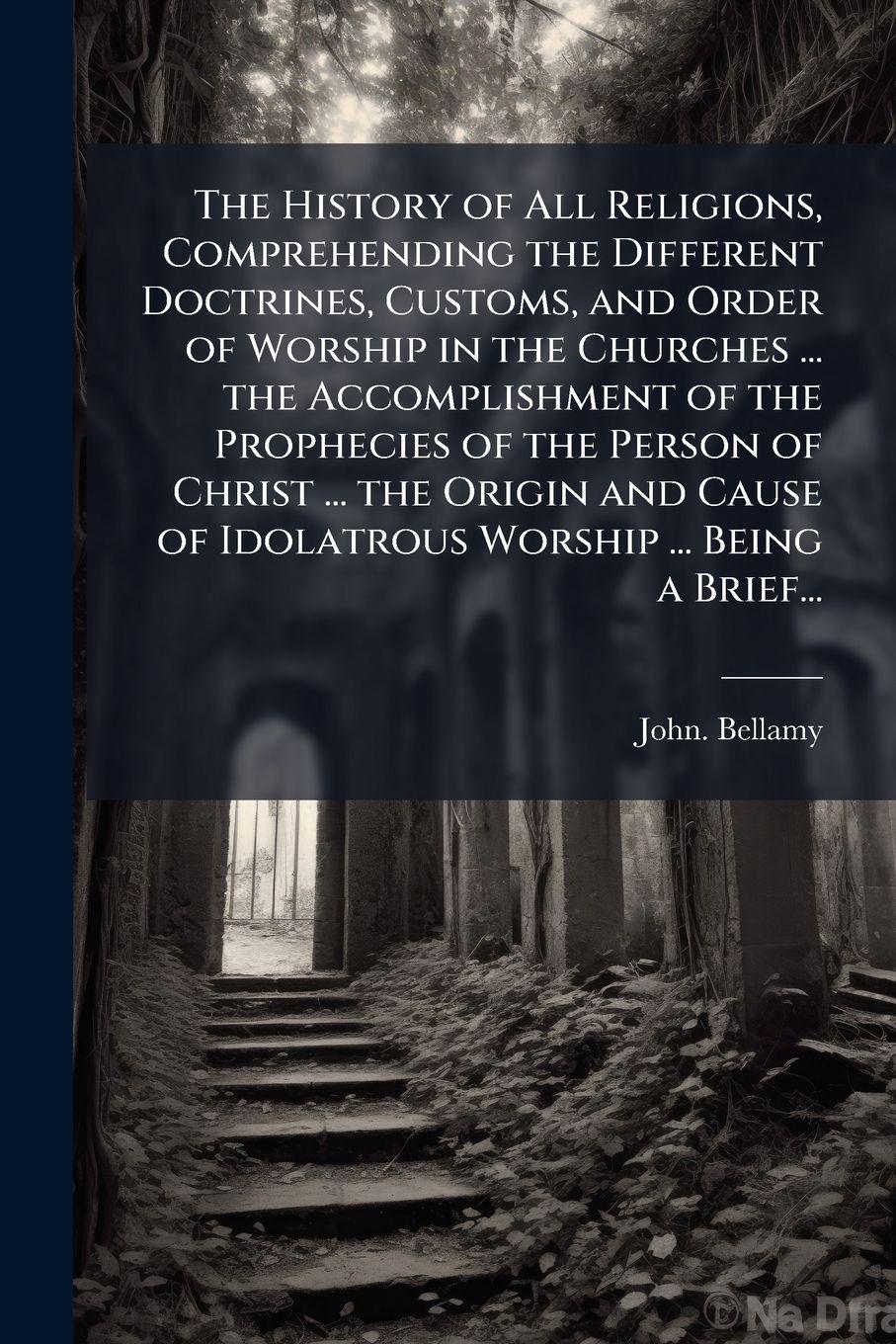 Vorderes Coverbild The History of All Religions, Comprehending the Different Doctrines, Customs, and Order of Worship in the Churches ... the Accomplishment of the Prophecies of the Person of Christ ... the Origin and Cause of Idolatrous Worship ... Being a Brief...