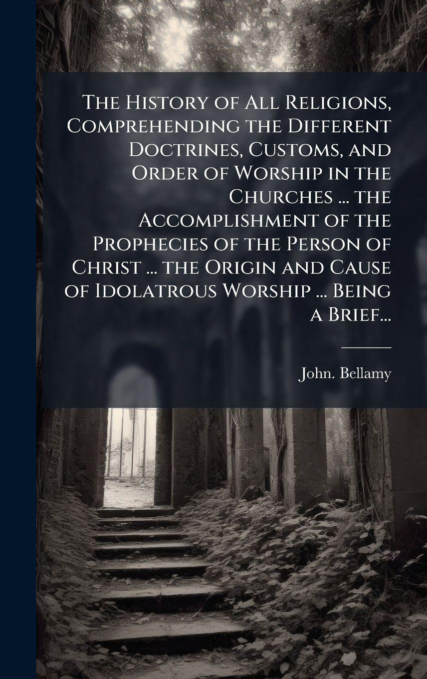 Vorderes Coverbild The History of All Religions, Comprehending the Different Doctrines, Customs, and Order of Worship in the Churches ... the Accomplishment of the Prophecies of the Person of Christ ... the Origin and Cause of Idolatrous Worship ... Being a Brief...