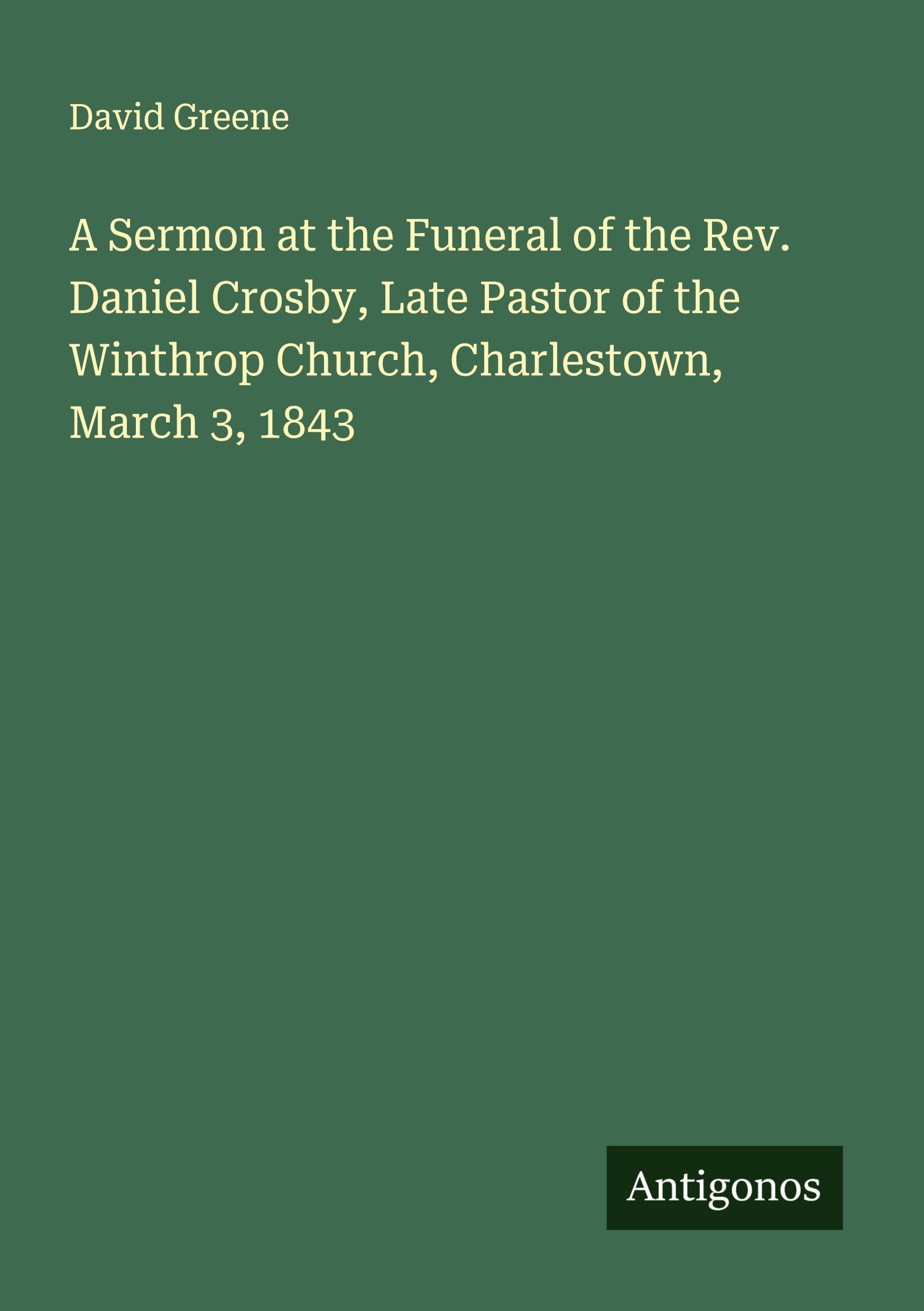 Vorderes Coverbild A Sermon at the Funeral of the Rev. Daniel Crosby, Late Pastor of the Winthrop Church, Charlestown, March 3, 1843