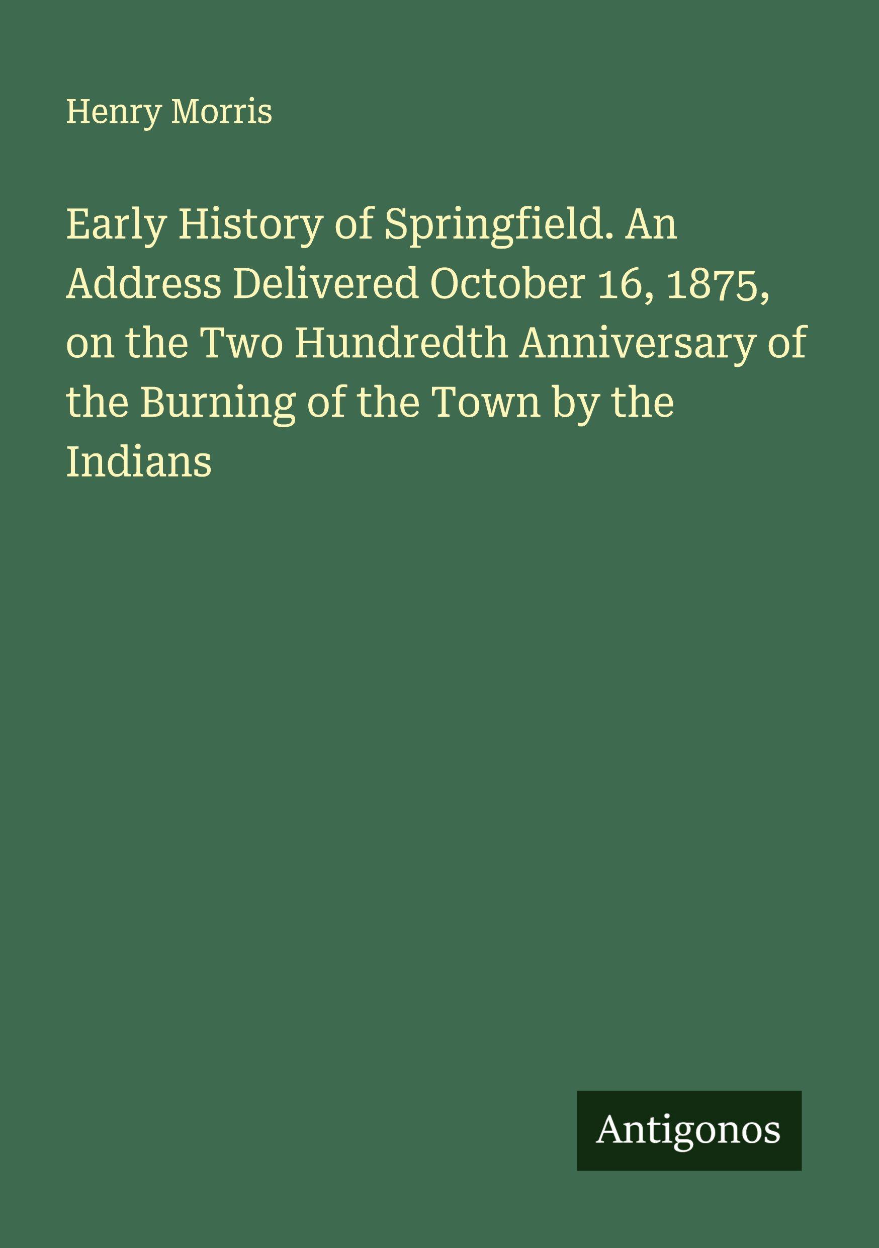 Vorderes Coverbild Early History of Springfield. An Address Delivered October 16, 1875, on the Two Hundredth Anniversary of the Burning of the Town by the Indians