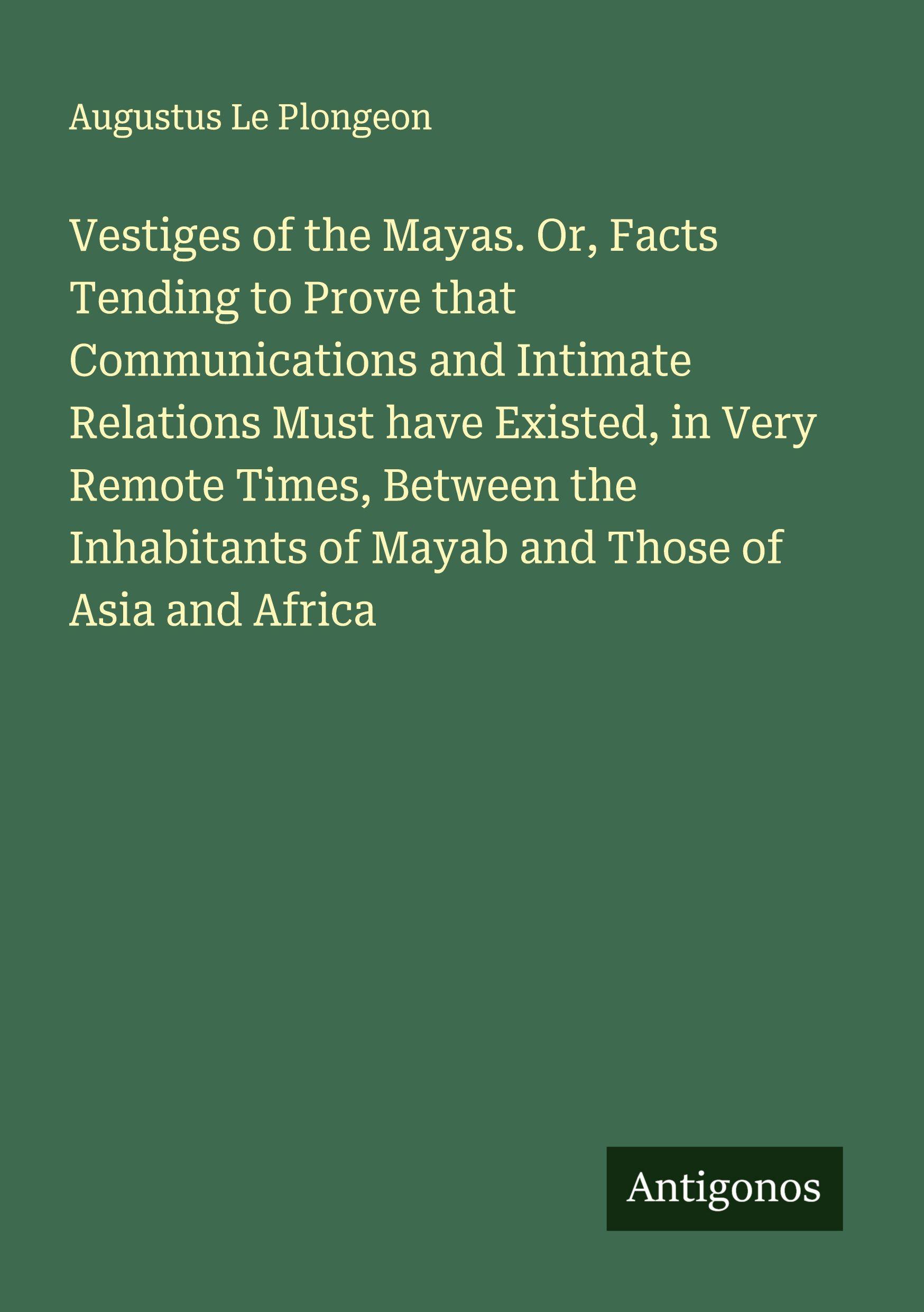 Vorderes Coverbild Vestiges of the Mayas. Or, Facts Tending to Prove that Communications and Intimate Relations Must have Existed, in Very Remote Times, Between the Inhabitants of Mayab and Those of Asia and Africa