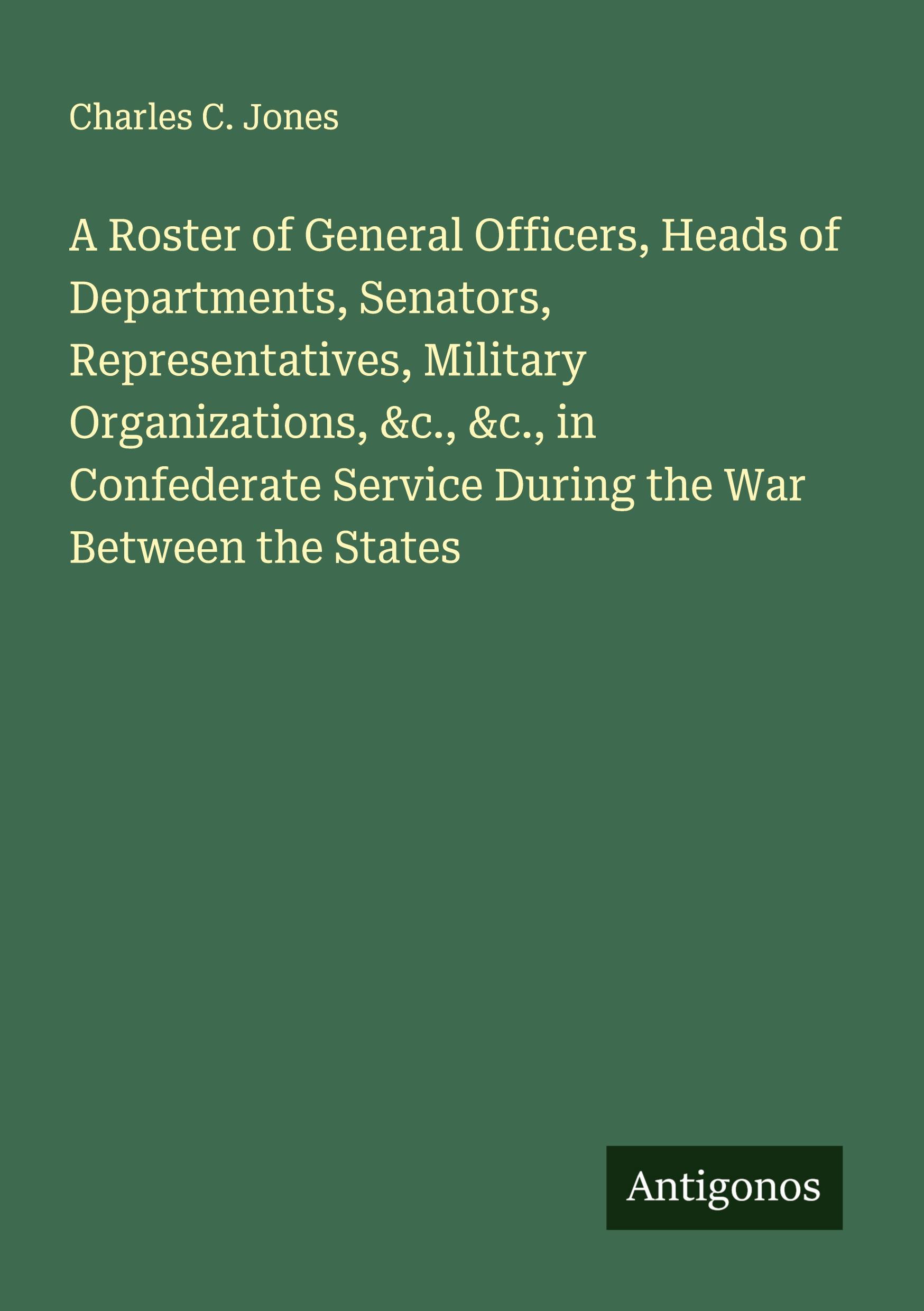 Vorderes Coverbild A Roster of General Officers, Heads of Departments, Senators, Representatives, Military Organizations, &c., &c., in Confederate Service During the War Between the States