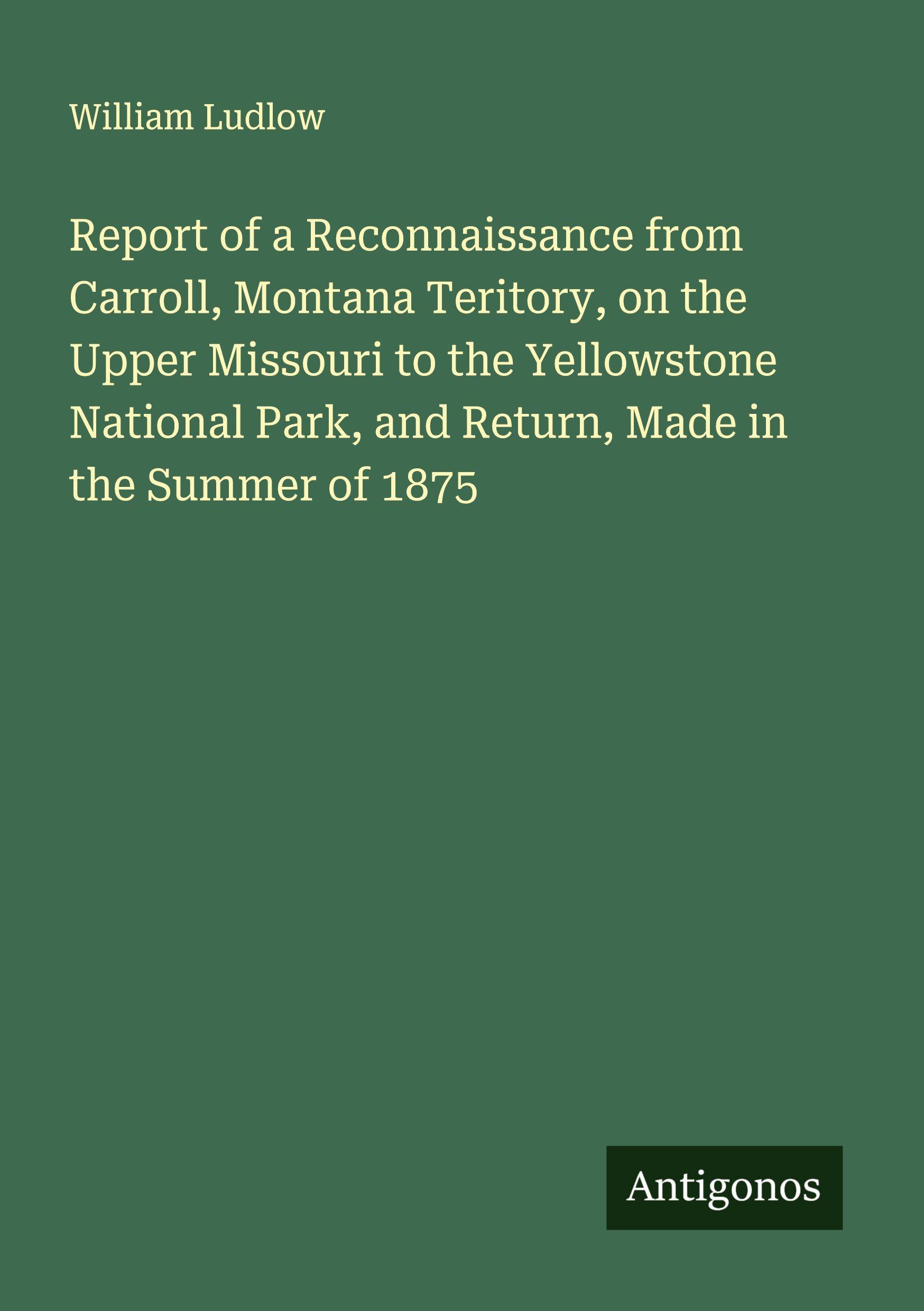 Vorderes Coverbild Report of a Reconnaissance from Carroll, Montana Teritory, on the Upper Missouri to the Yellowstone National Park, and Return, Made in the Summer of 1875
