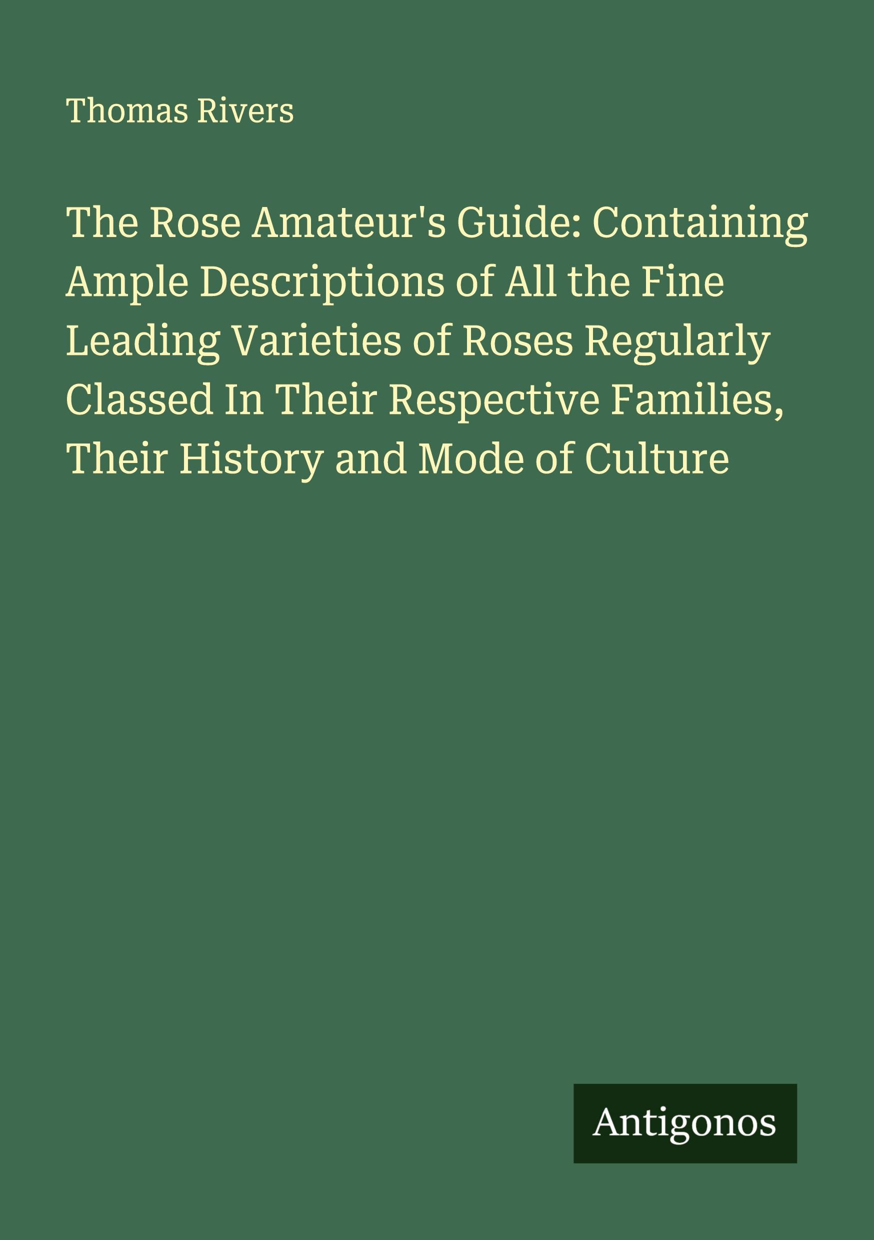 Vorderes Coverbild The Rose Amateur's Guide: Containing Ample Descriptions of All the Fine Leading Varieties of Roses Regularly Classed In Their Respective Families, Their History and Mode of Culture