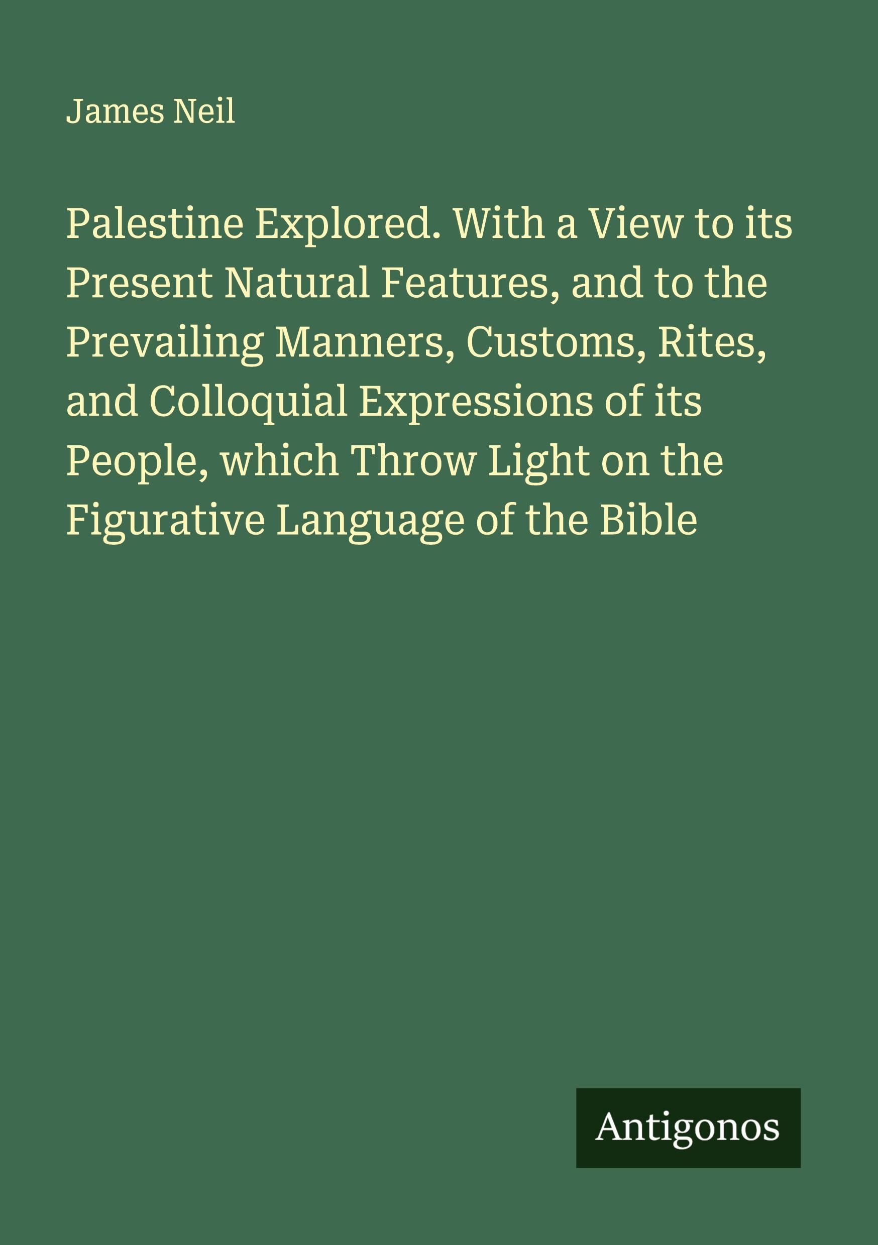 Vorderes Coverbild Palestine Explored. With a View to its Present Natural Features, and to the Prevailing Manners, Customs, Rites, and Colloquial Expressions of its People, which Throw Light on the Figurative Language of the Bible