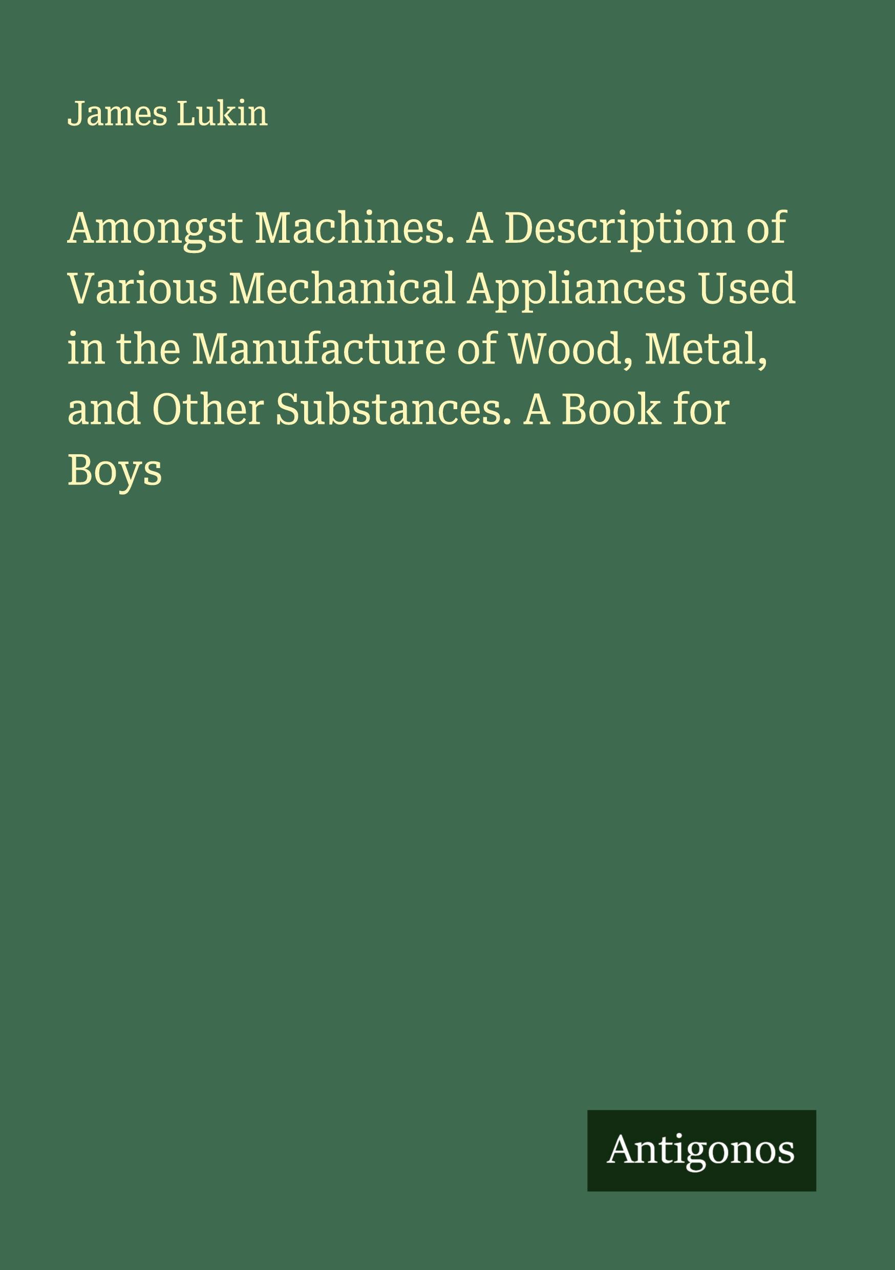 Vorderes Coverbild Amongst Machines. A Description of Various Mechanical Appliances Used in the Manufacture of Wood, Metal, and Other Substances. A Book for Boys