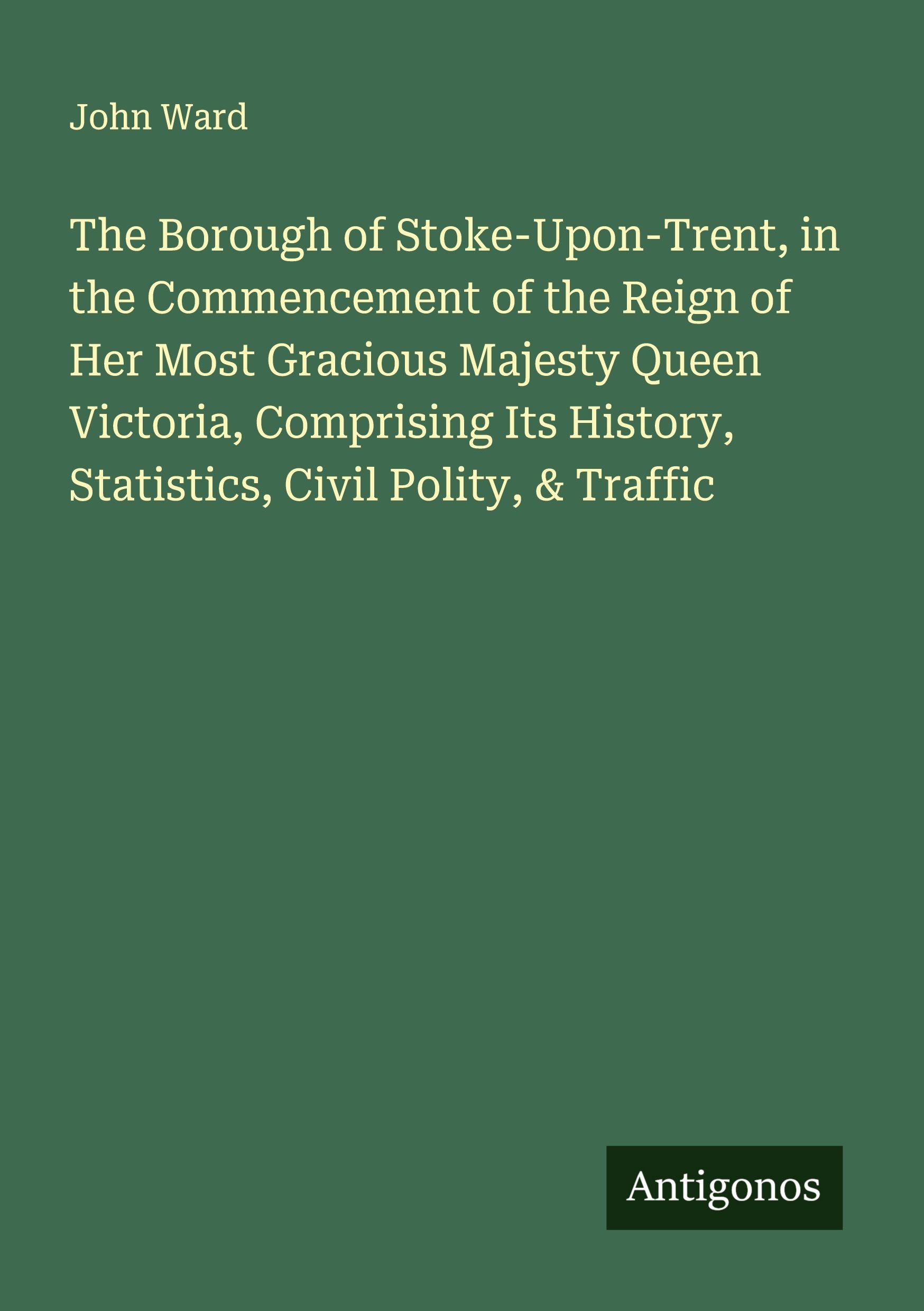 Vorderes Coverbild The Borough of Stoke-Upon-Trent, in the Commencement of the Reign of Her Most Gracious Majesty Queen Victoria, Comprising Its History, Statistics, Civil Polity, & Traffic