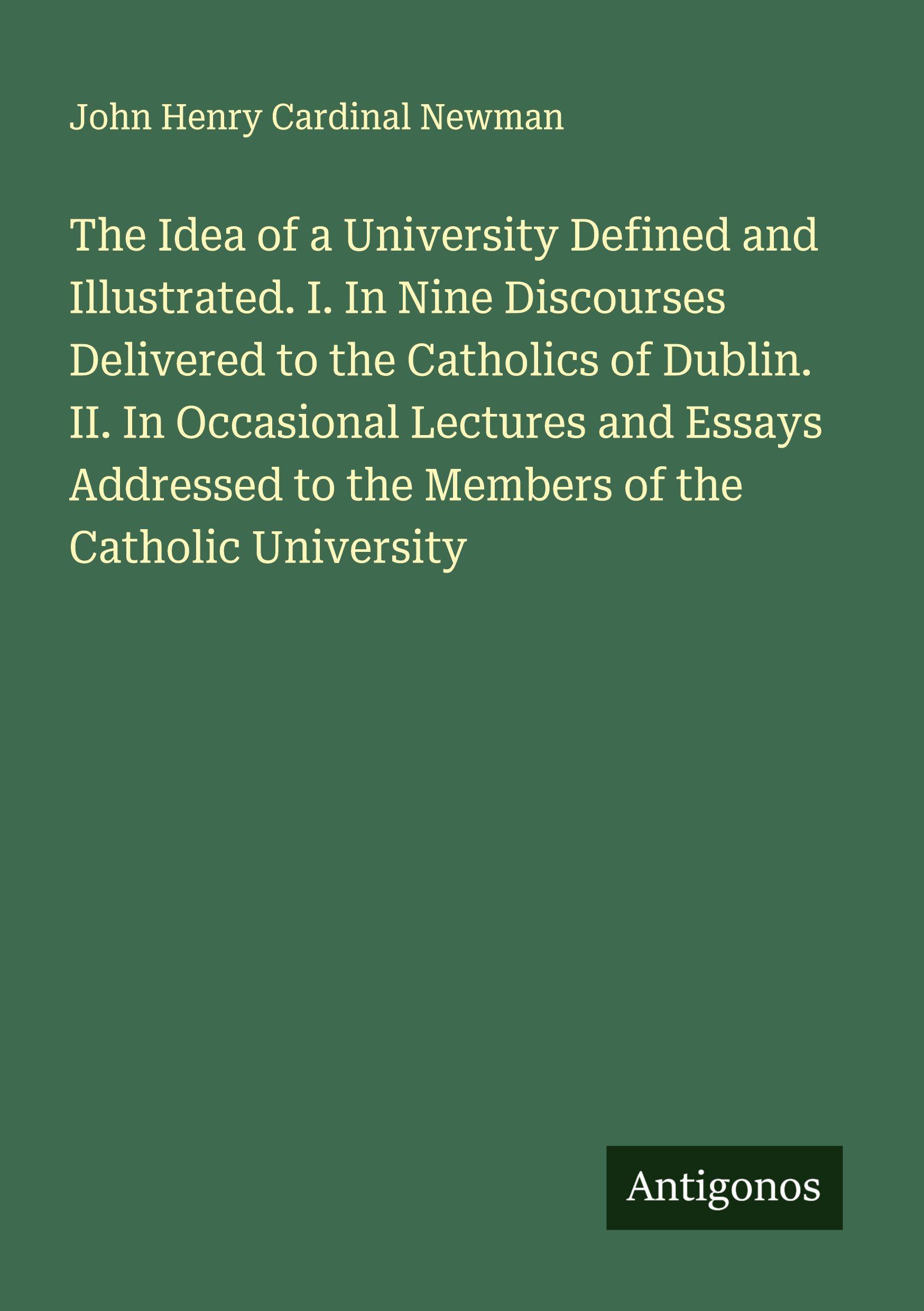 Vorderes Coverbild The Idea of a University Defined and Illustrated. I. In Nine Discourses Delivered to the Catholics of Dublin. II. In Occasional Lectures and Essays Addressed to the Members of the Catholic University