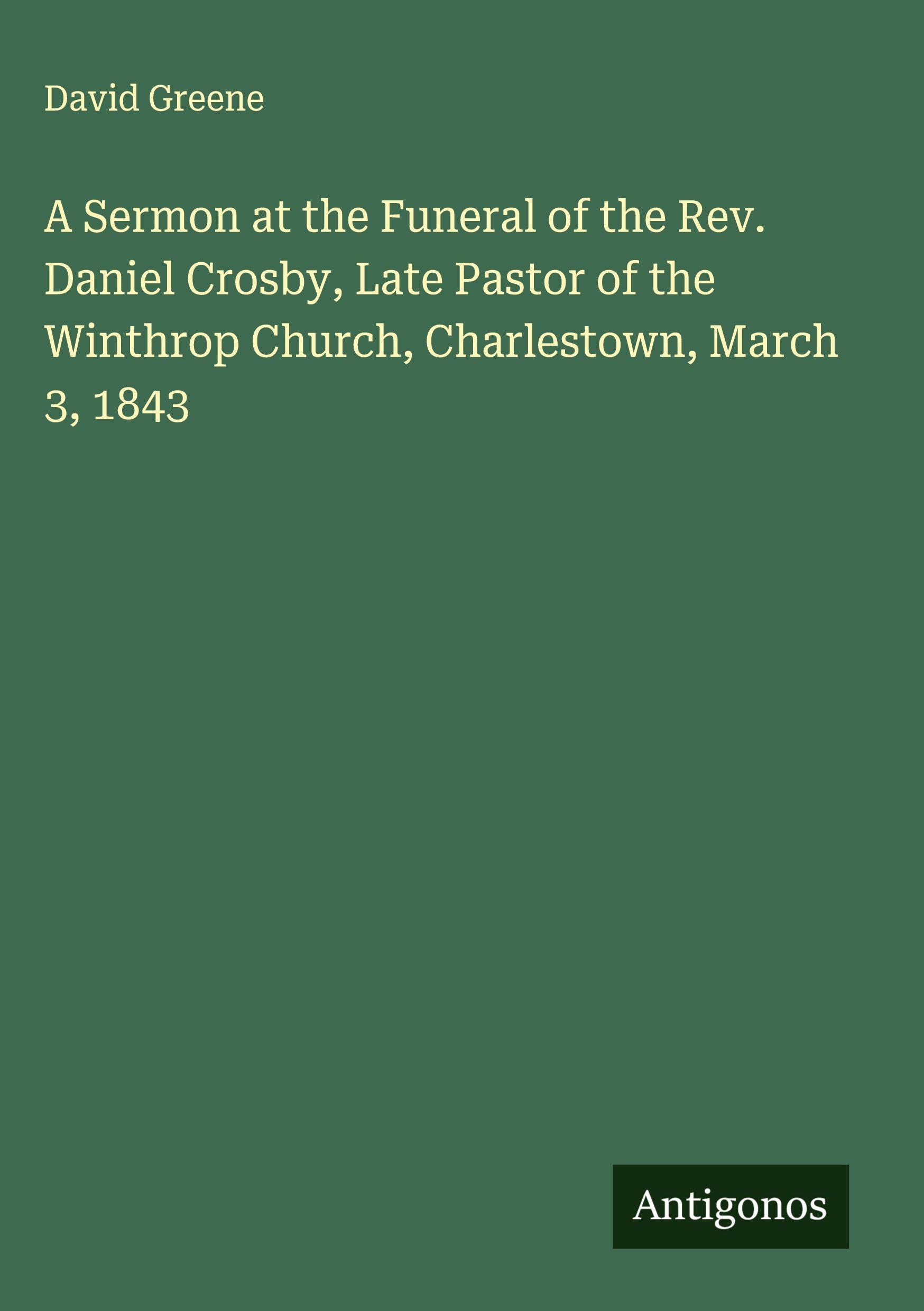 Vorderes Coverbild A Sermon at the Funeral of the Rev. Daniel Crosby, Late Pastor of the Winthrop Church, Charlestown, March 3, 1843