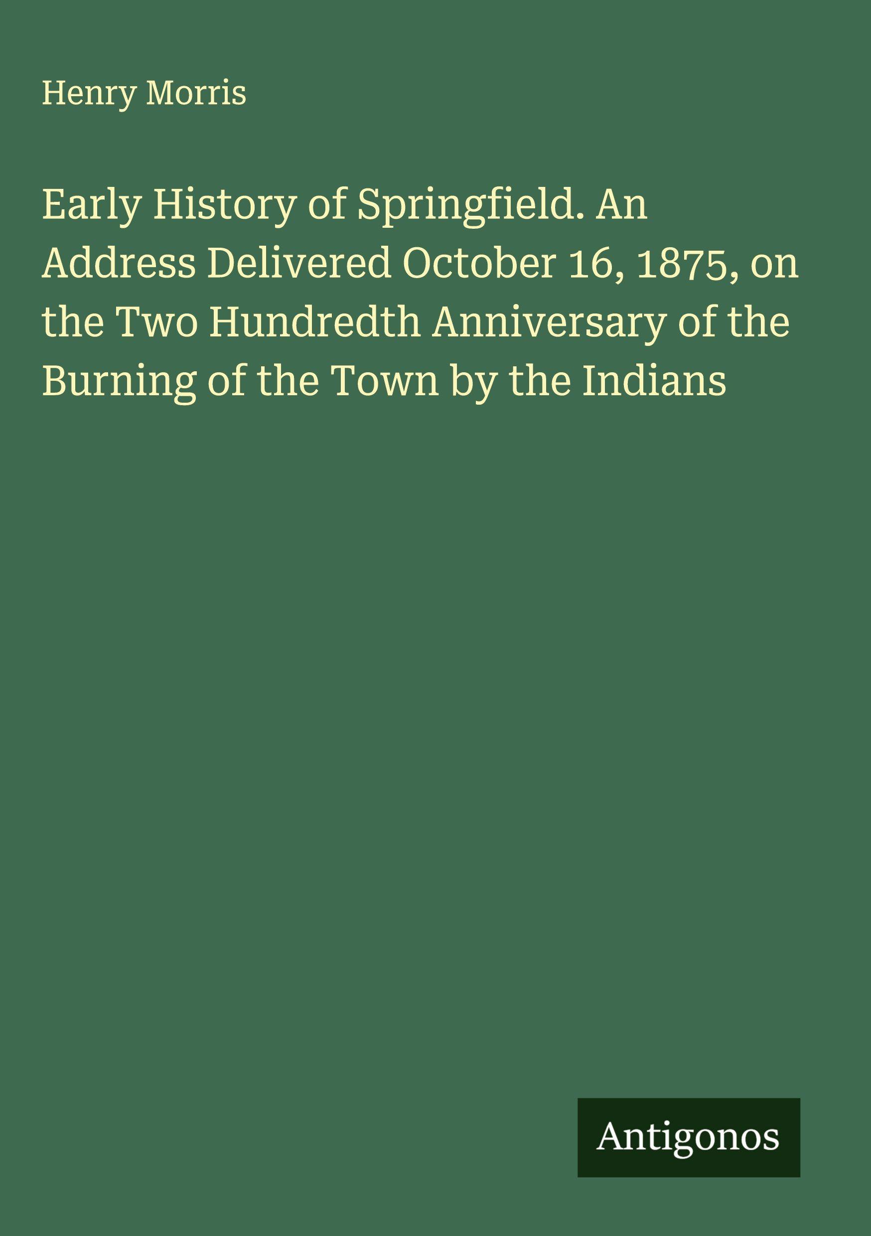 Vorderes Coverbild Early History of Springfield. An Address Delivered October 16, 1875, on the Two Hundredth Anniversary of the Burning of the Town by the Indians