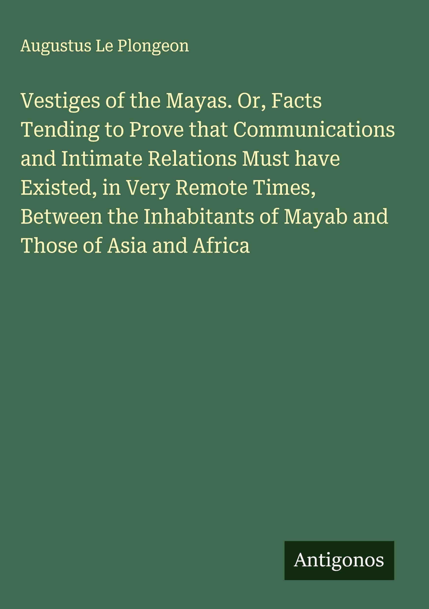 Vorderes Coverbild Vestiges of the Mayas. Or, Facts Tending to Prove that Communications and Intimate Relations Must have Existed, in Very Remote Times, Between the Inhabitants of Mayab and Those of Asia and Africa