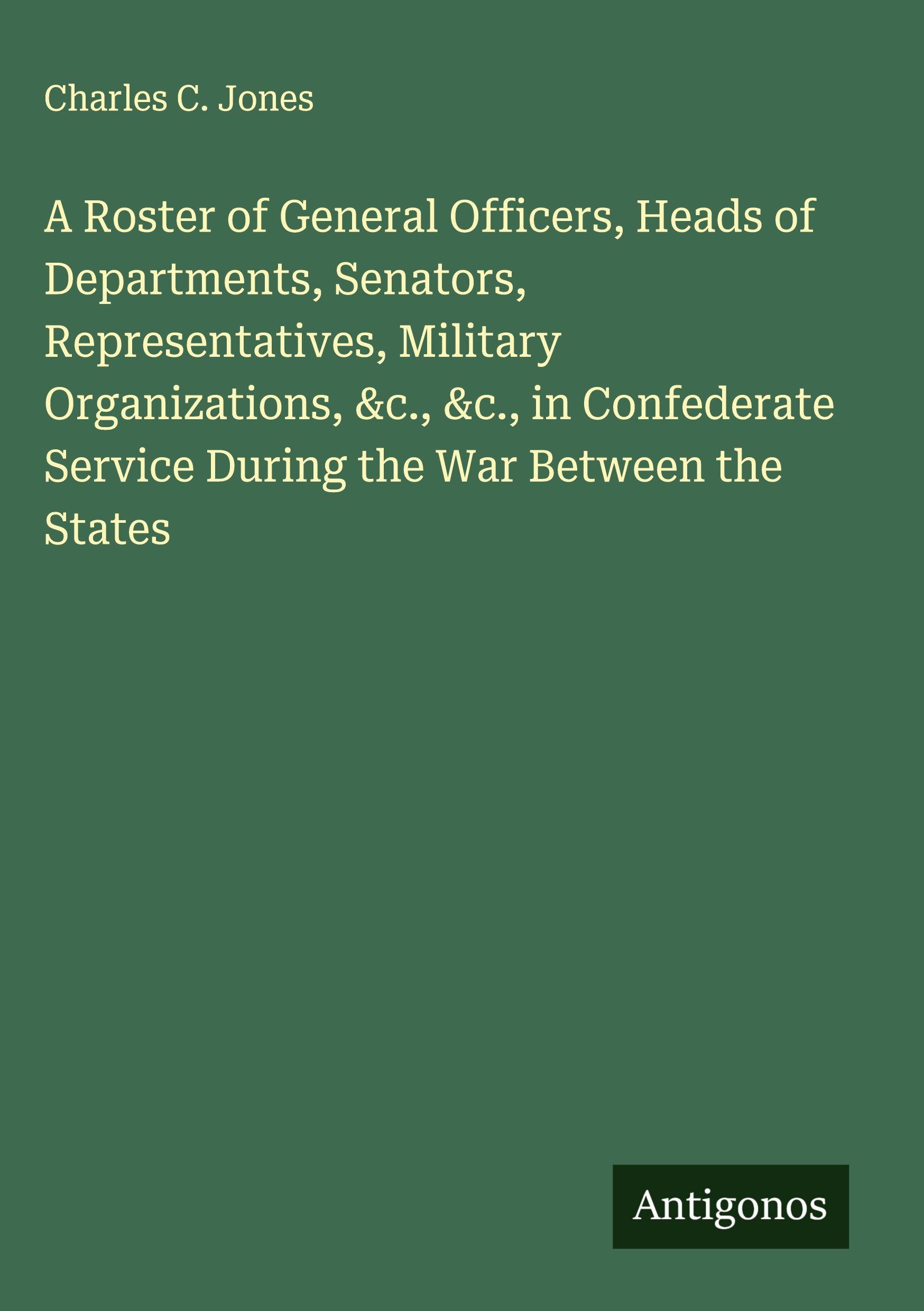 Vorderes Coverbild A Roster of General Officers, Heads of Departments, Senators, Representatives, Military Organizations, &c., &c., in Confederate Service During the War Between the States